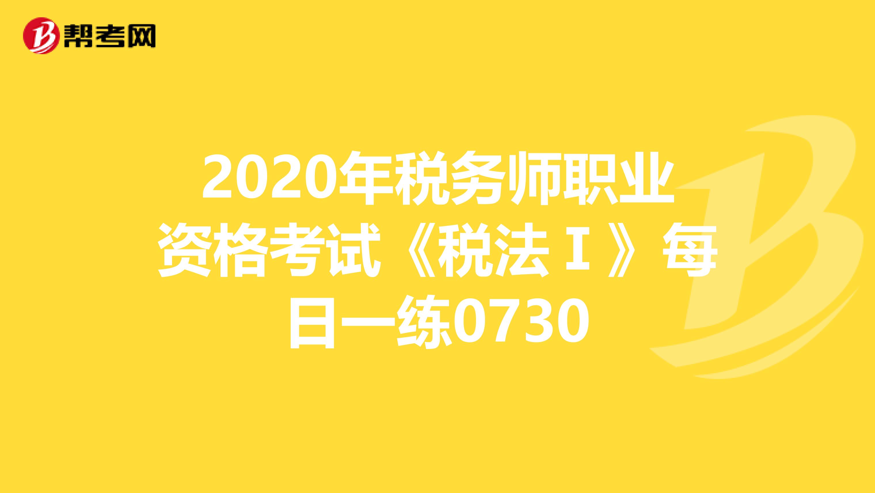 2020年稅務(wù)師職業(yè)資格考試《稅法Ⅰ》每日一練0730