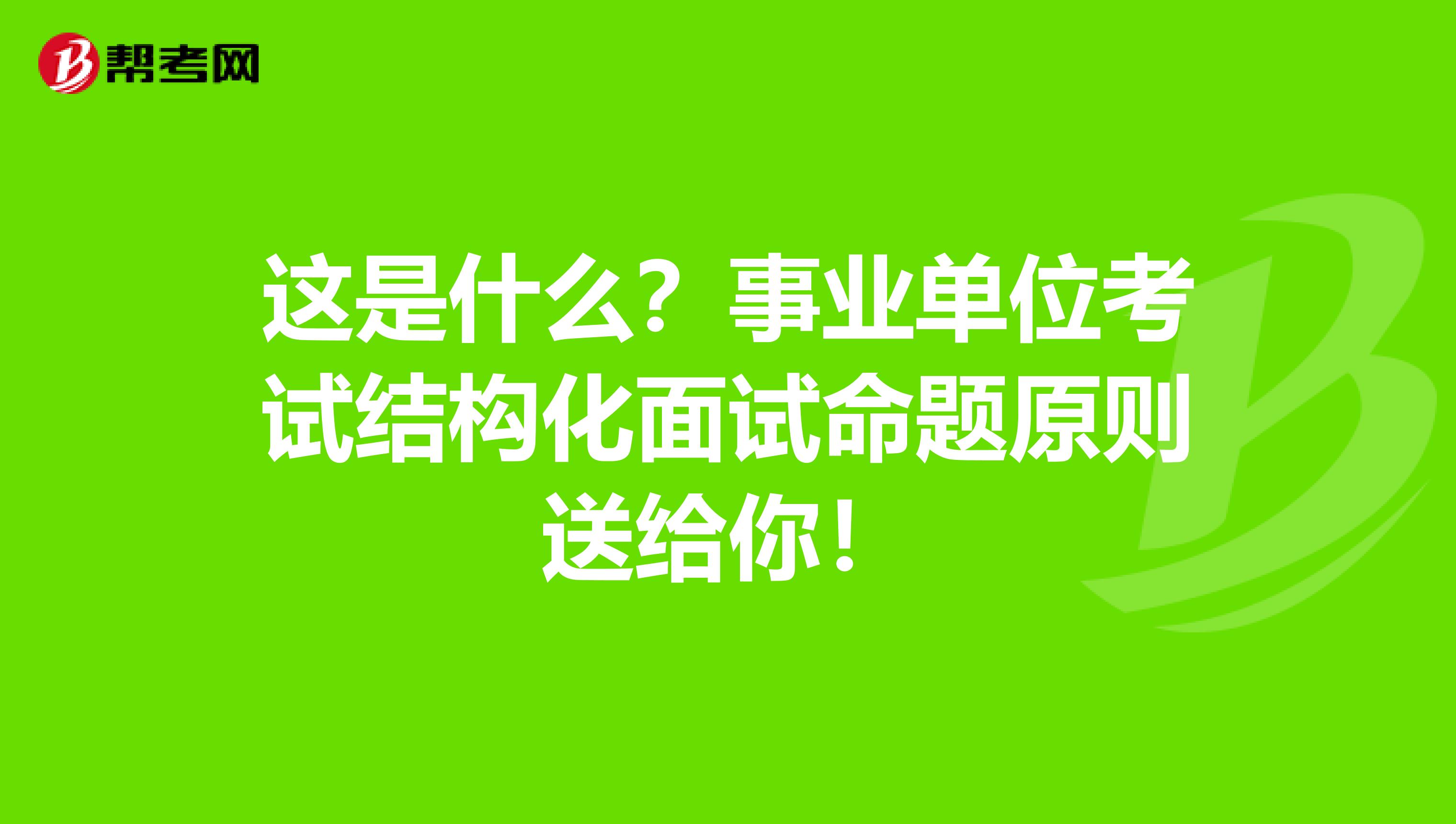 这是什么？事业单位考试结构化面试命题原则送给你！