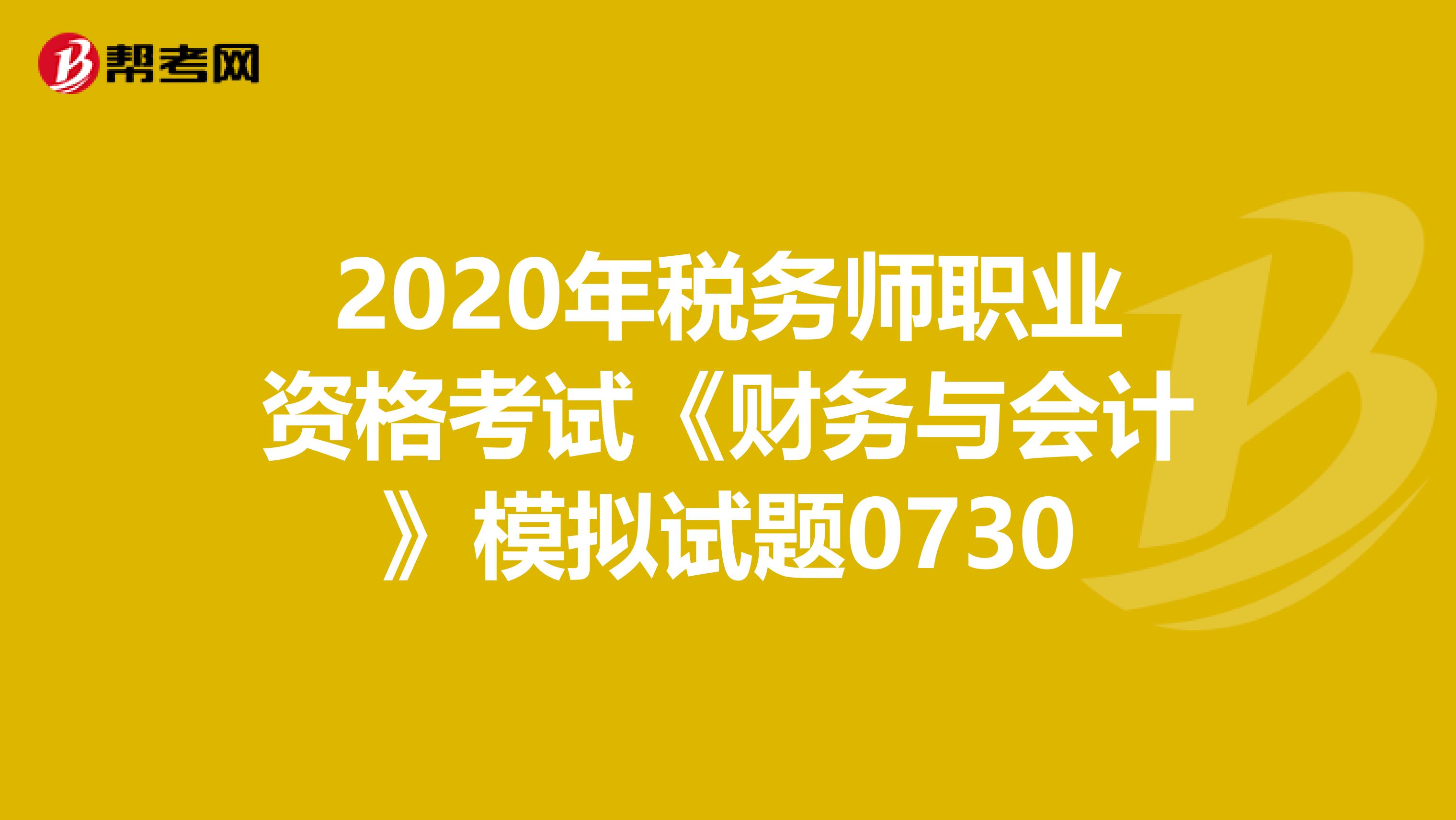 2020年稅務(wù)師職業(yè)資格考試《財務(wù)與會計》模擬試題0730