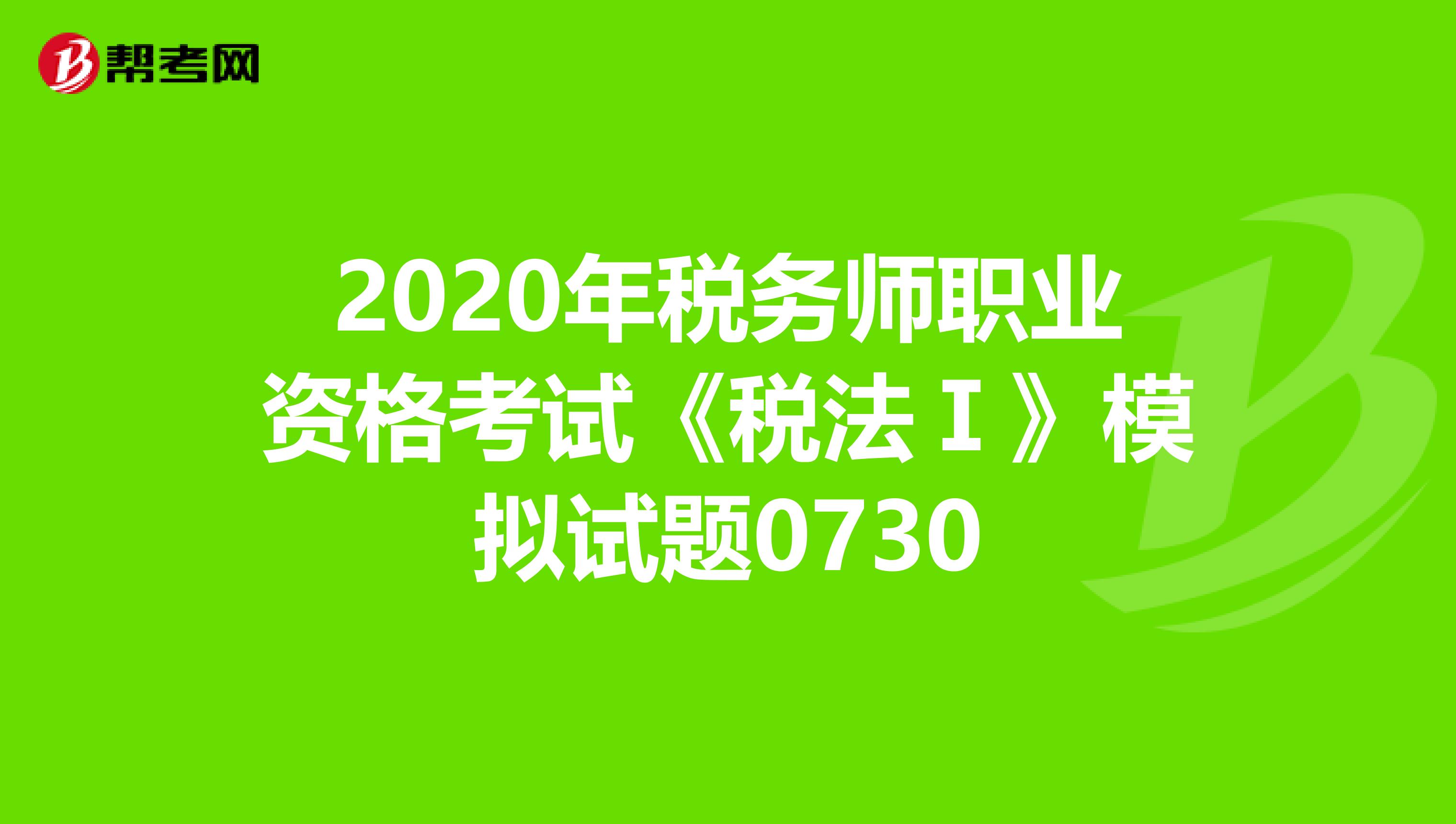 2020年稅務(wù)師職業(yè)資格考試《稅法Ⅰ》模擬試題0730