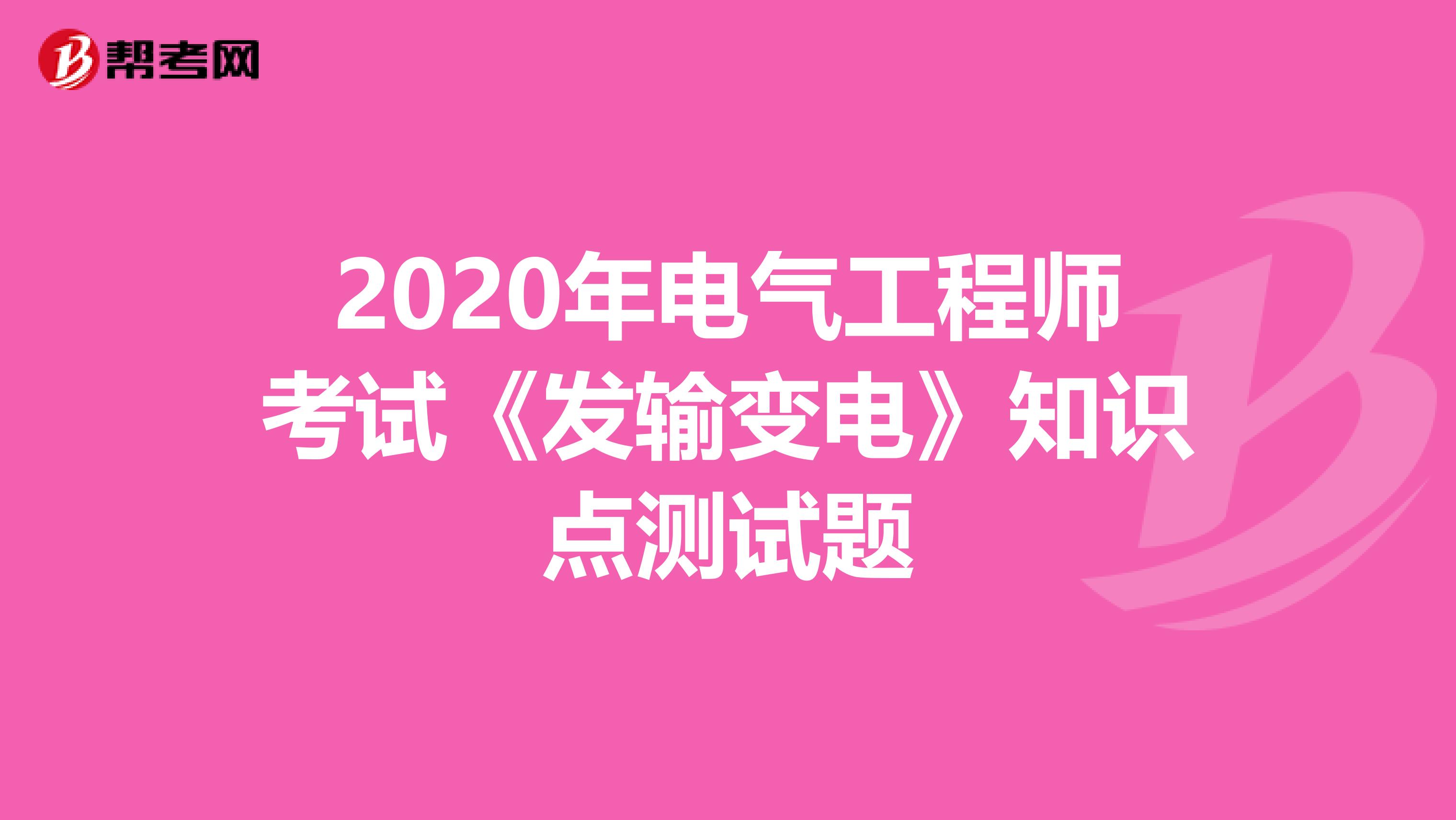 2020年电气工程师考试《发输变电》知识点测试题