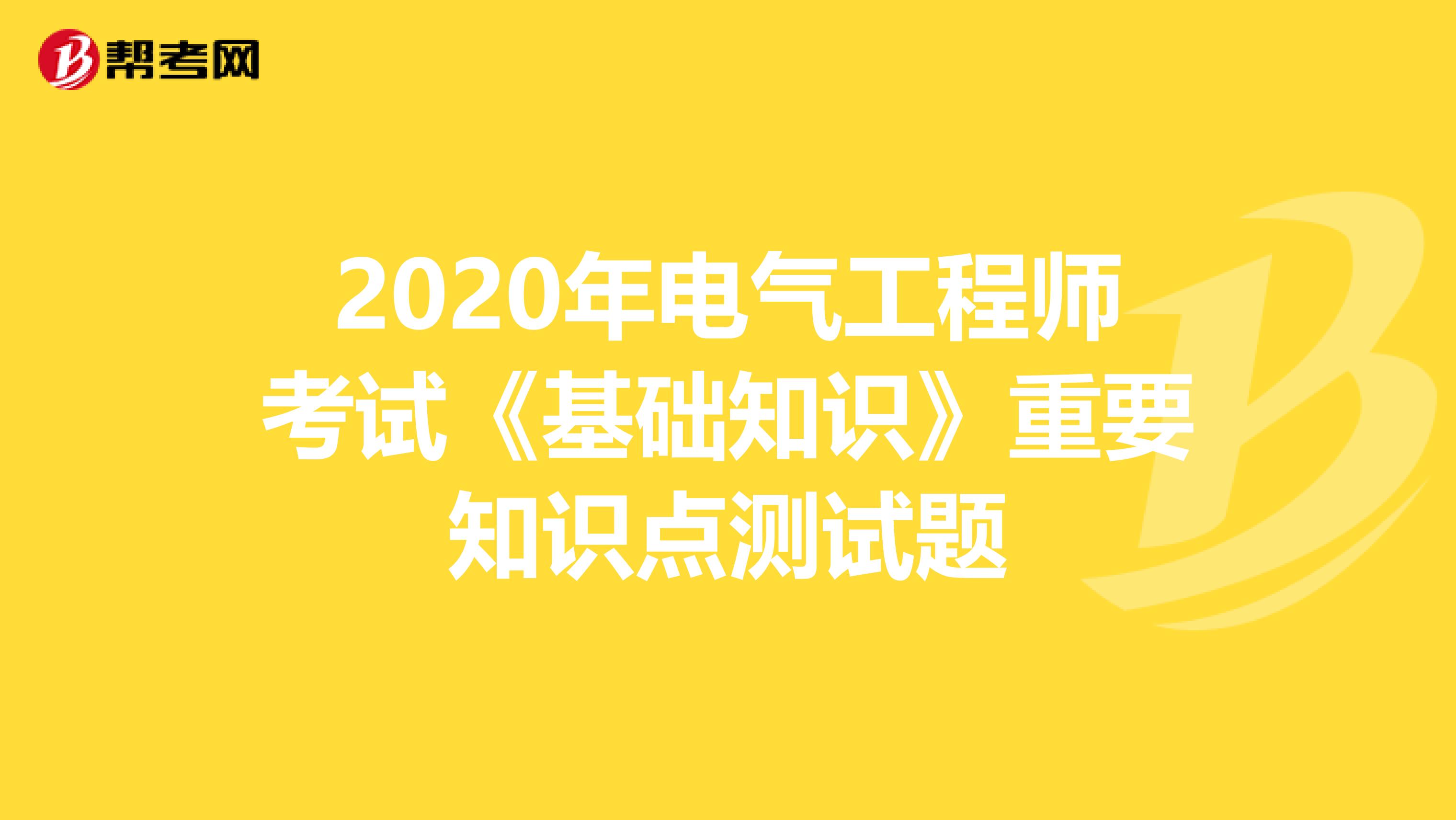 2020年电气工程师考试《基础知识》重要知识点测试题