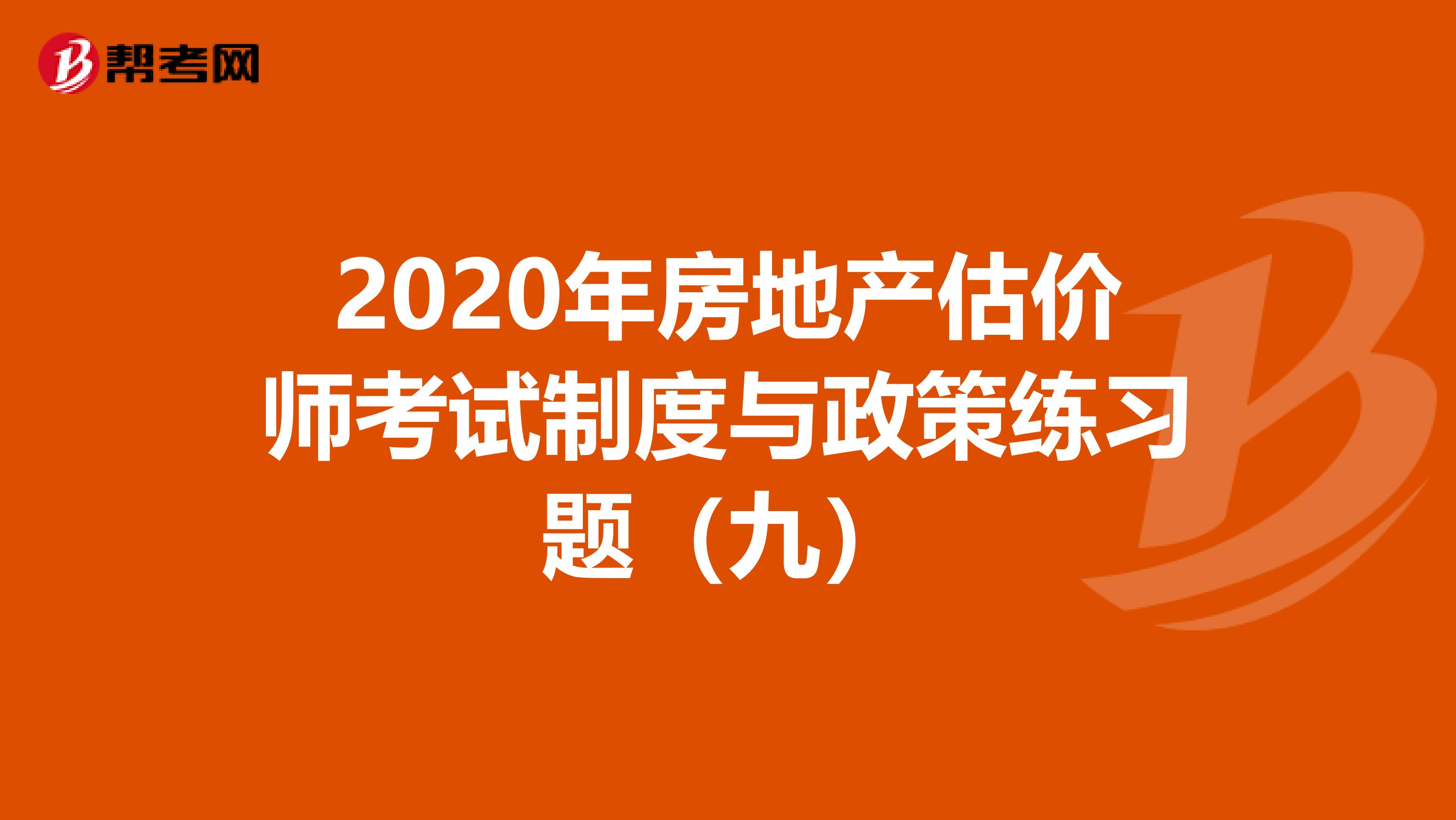 2020年房地产估价师考试制度与政策练习题（九）