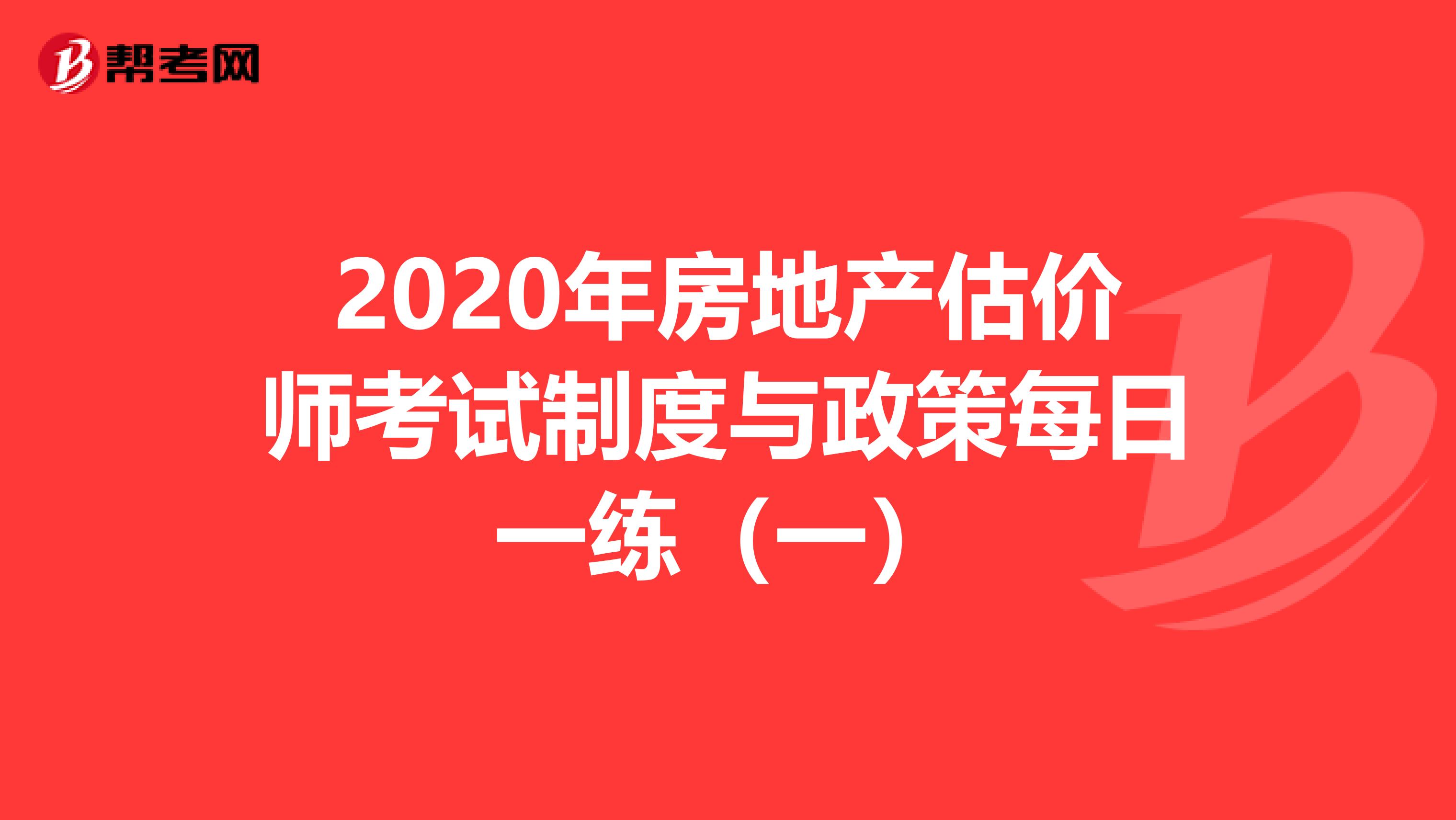 2020年房地产估价师考试制度与政策每日一练（一）