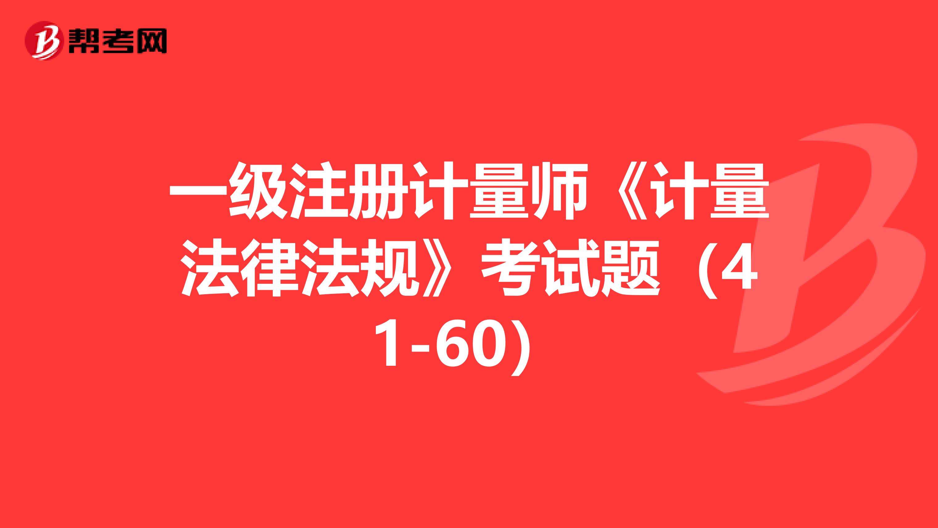 一级注册计量师《计量法律法规》考试题（41-60）