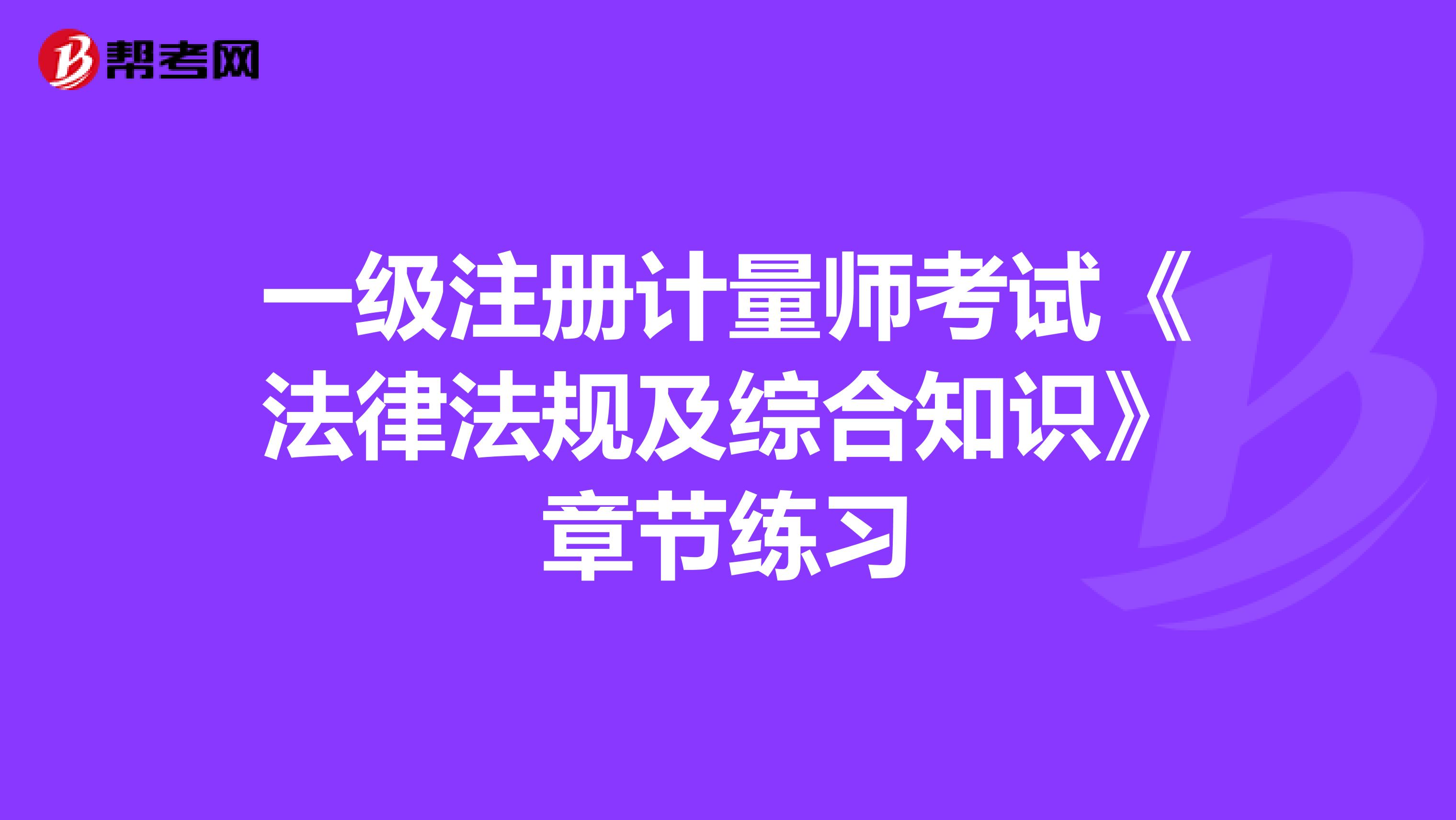 一级注册计量师考试《法律法规及综合知识》章节练习