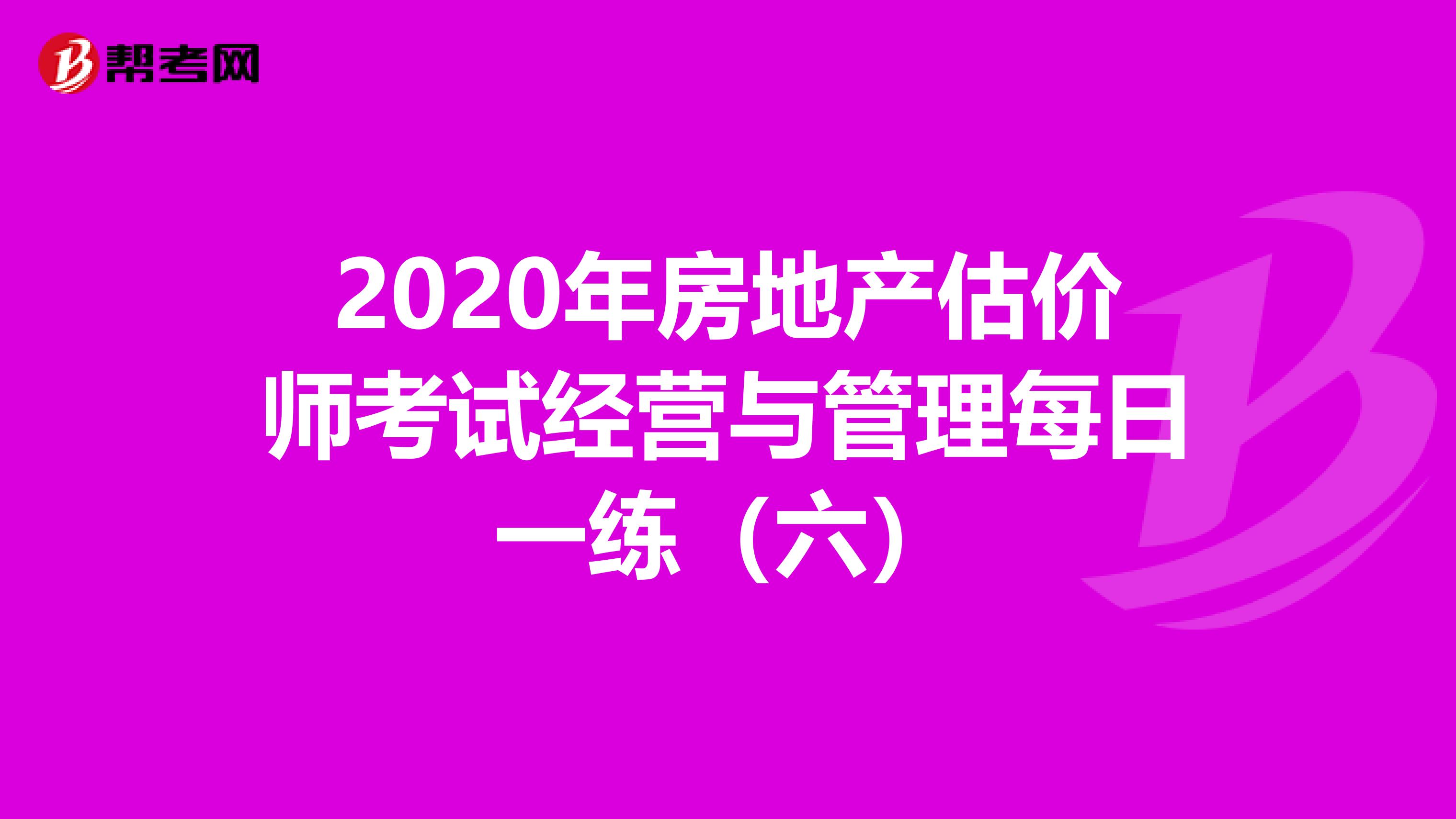2020年房地产估价师考试经营与管理每日一练（六）