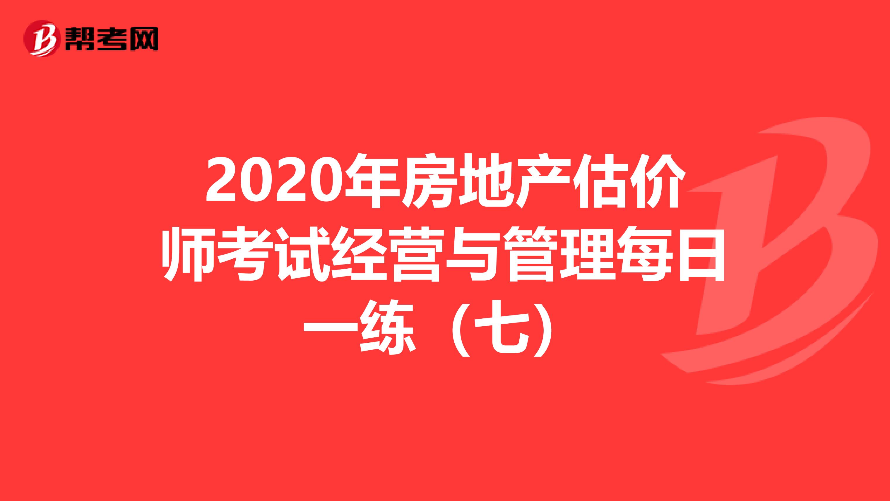 2020年房地产估价师考试经营与管理每日一练（七）