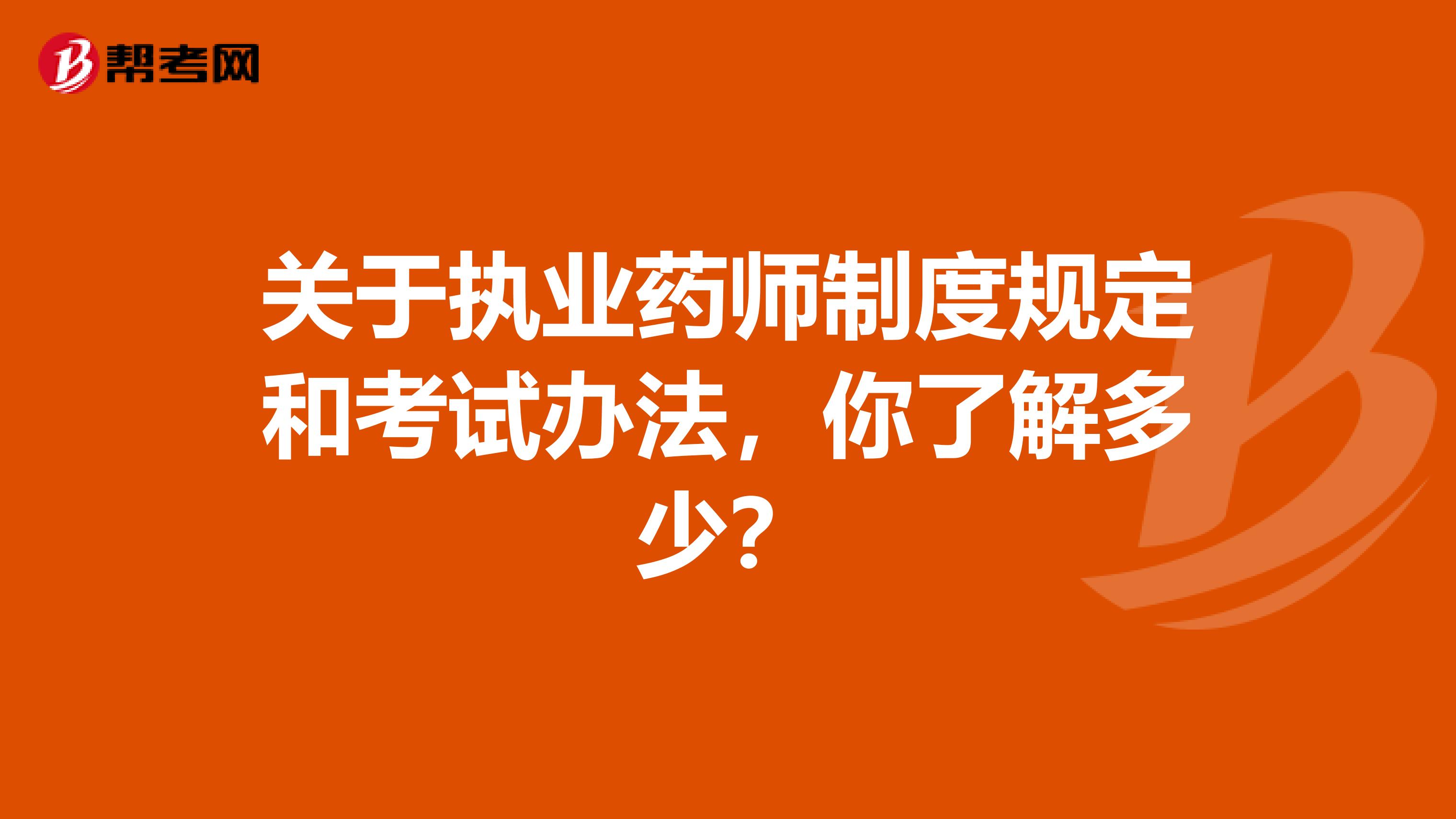 关于执业药师制度规定和考试办法，你了解多少？