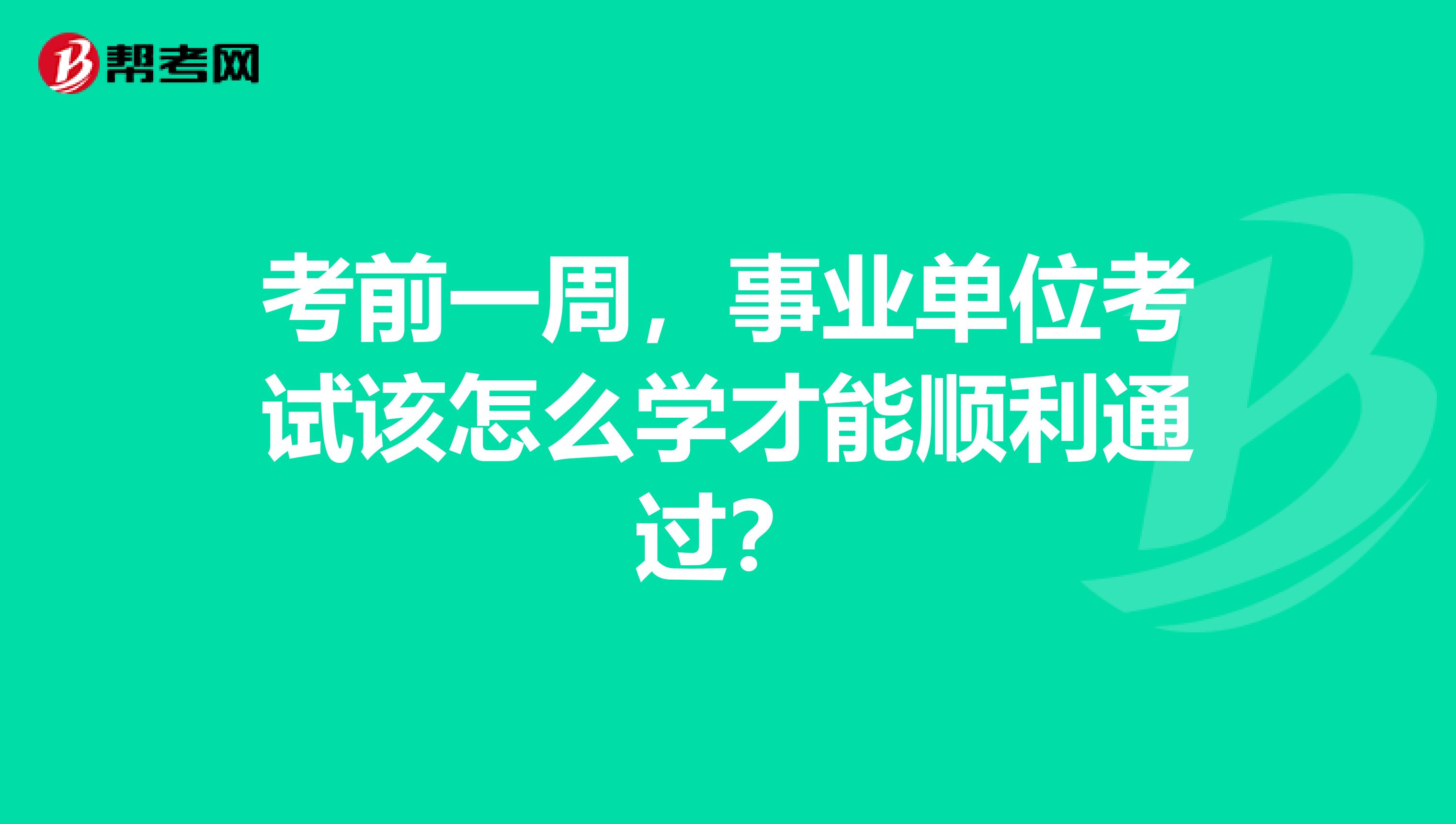 考前一周，事业单位考试该怎么学才能顺利通过？