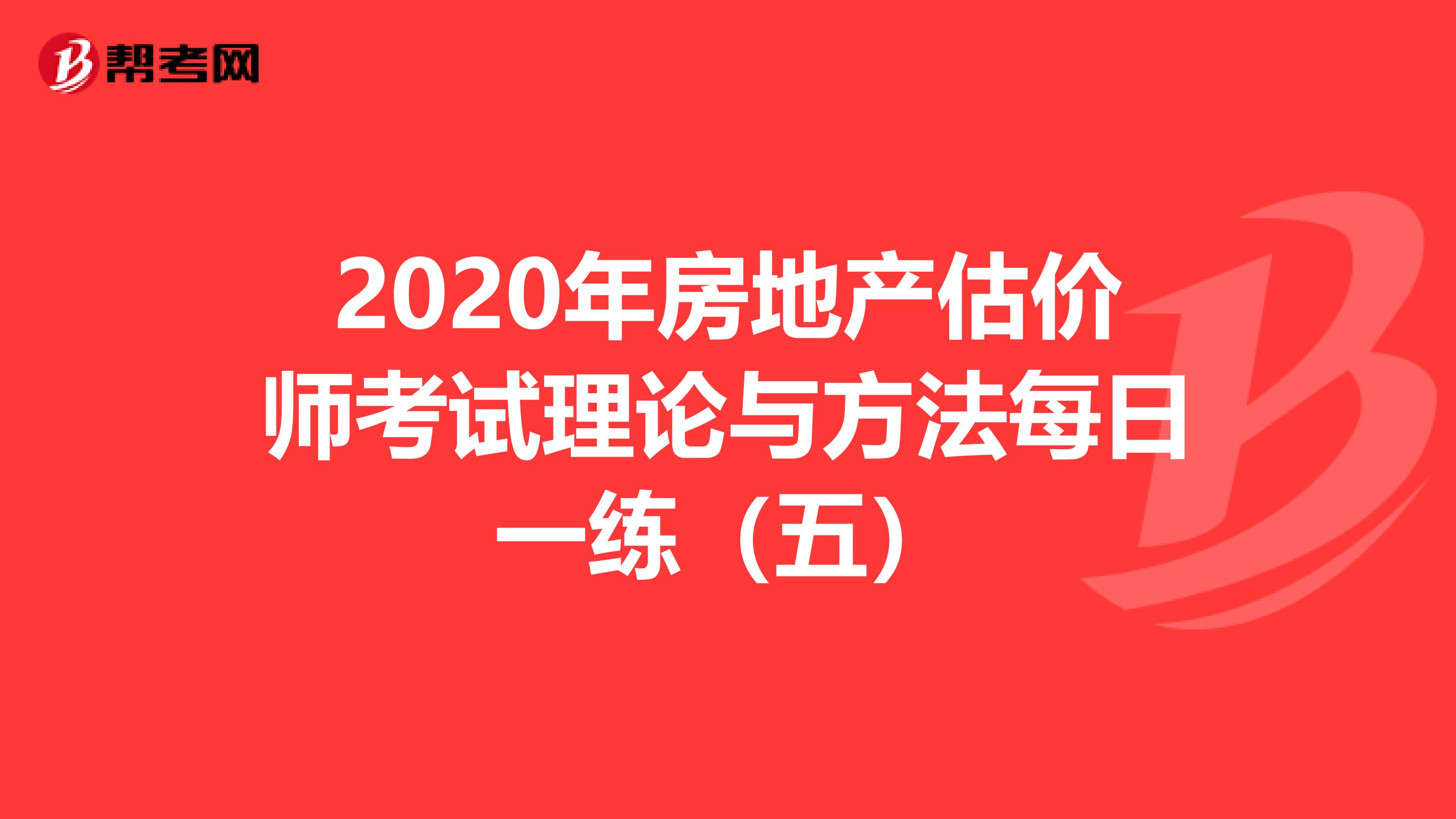 2020年房地产估价师考试理论与方法每日一练（五）