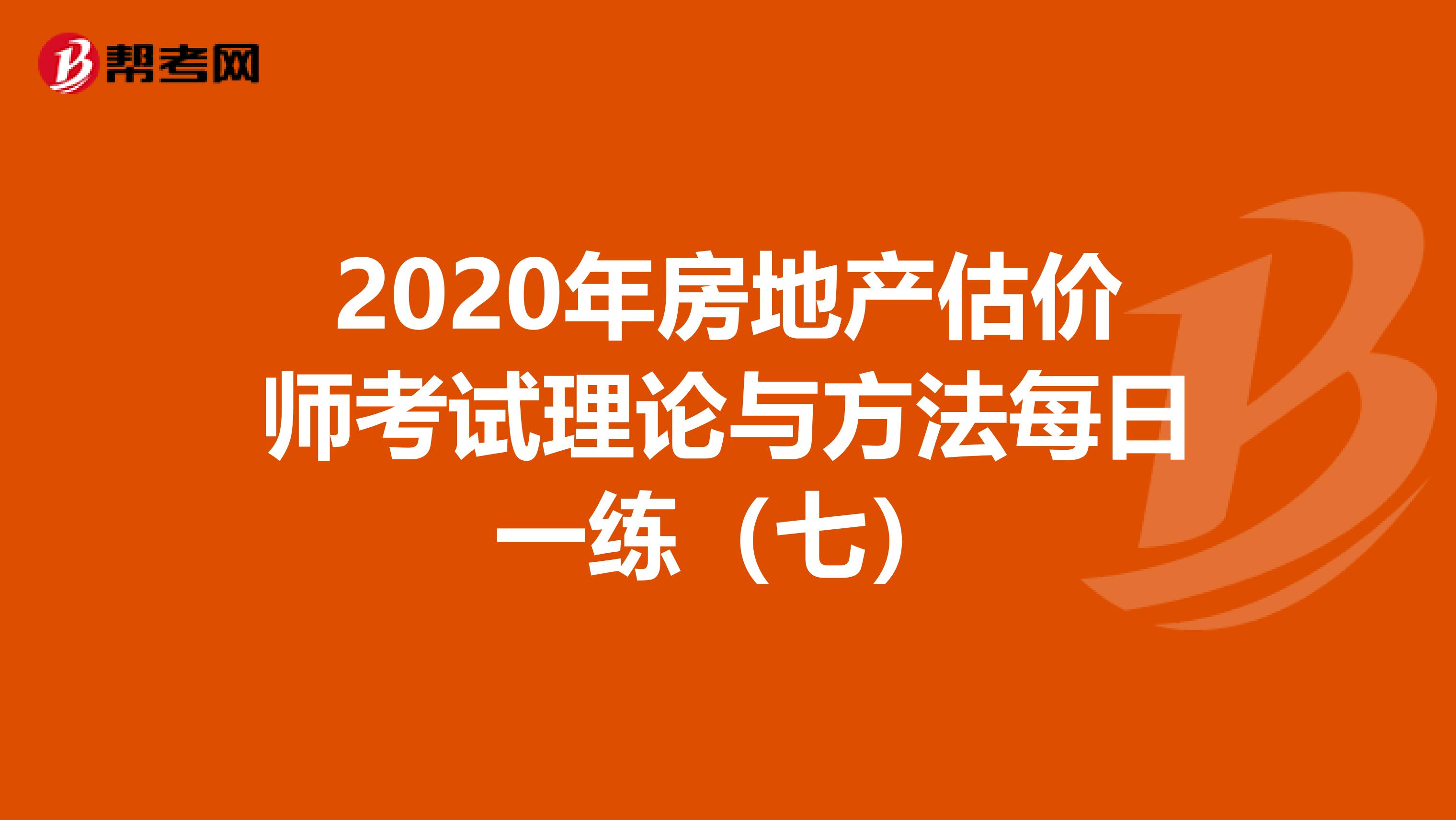 2020年房地产估价师考试理论与方法每日一练（七）