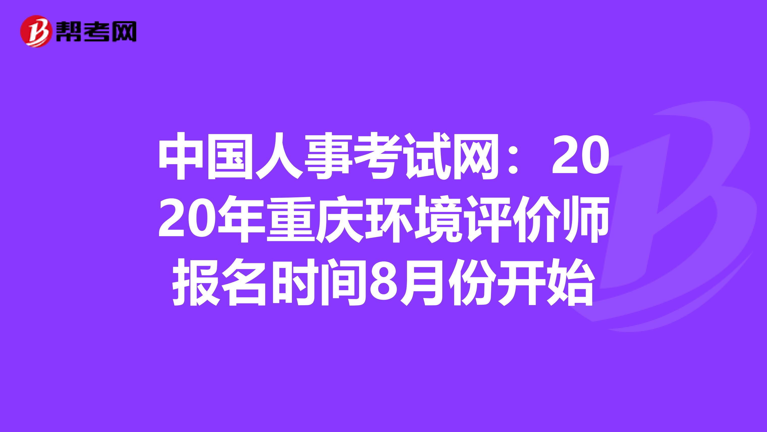 中国人事考试网：2020年重庆环境评价师报名时间8月份开始