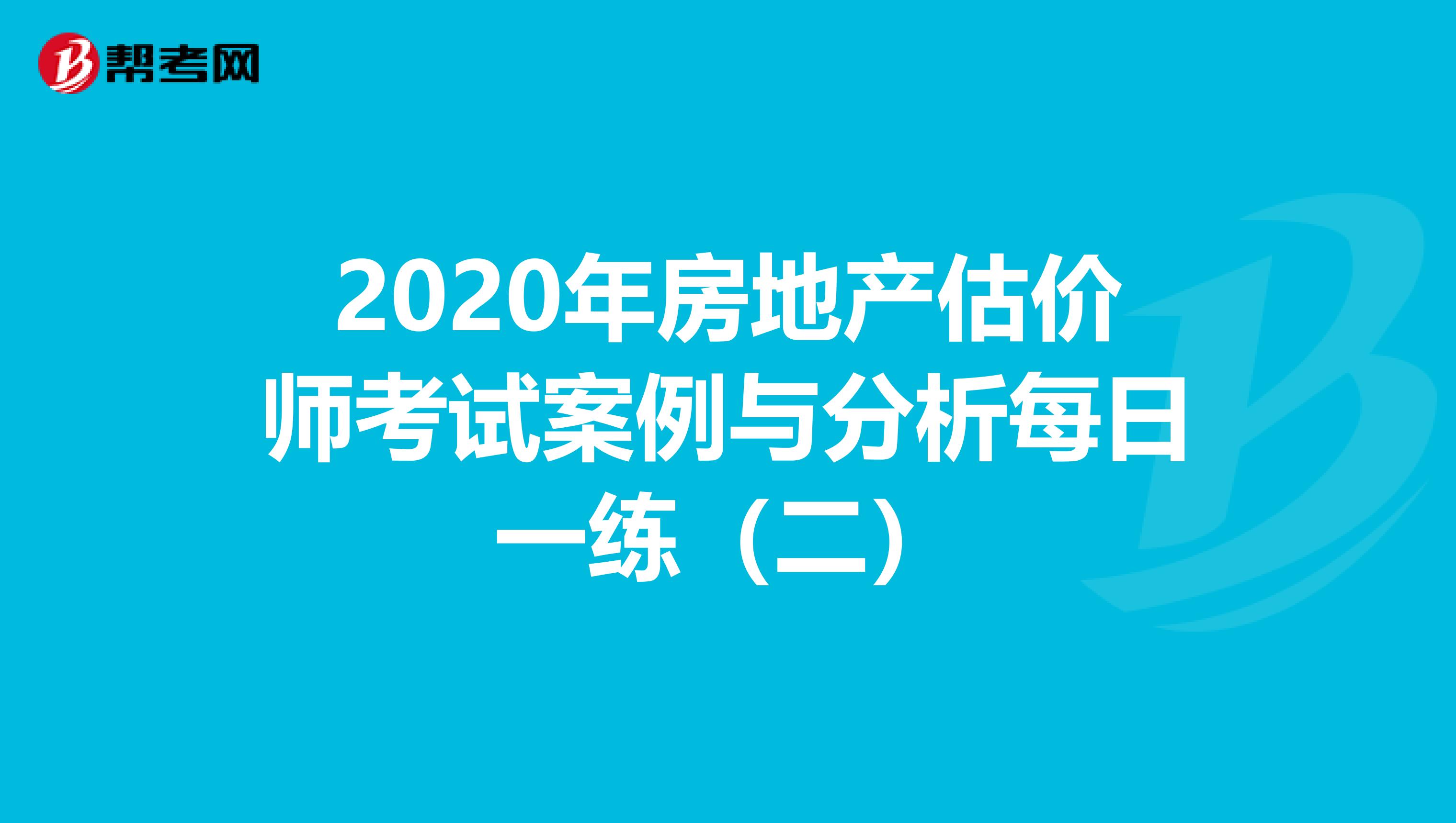 2020年房地产估价师考试案例与分析每日一练（二）