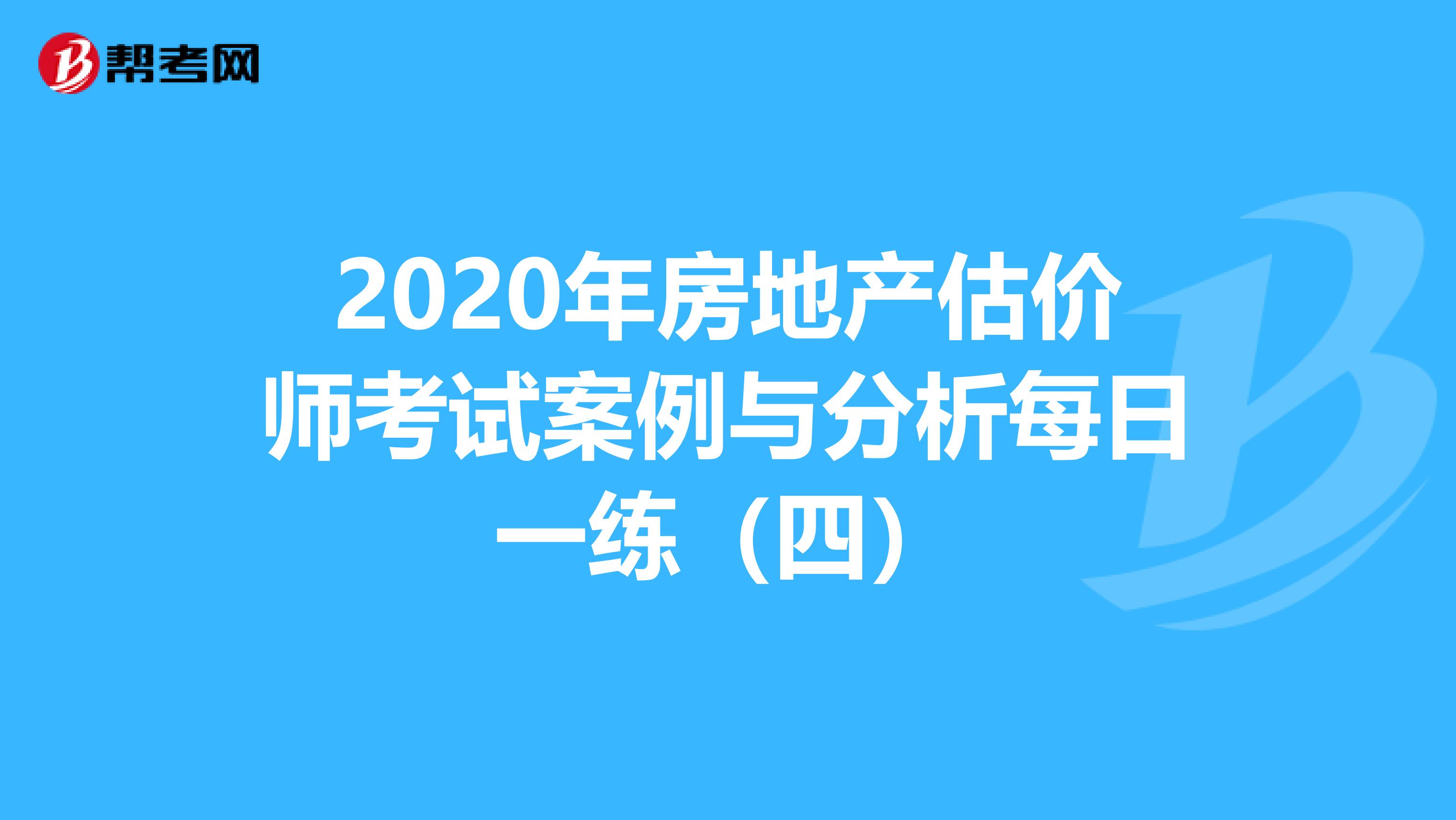 2020年房地产估价师考试案例与分析每日一练（四）