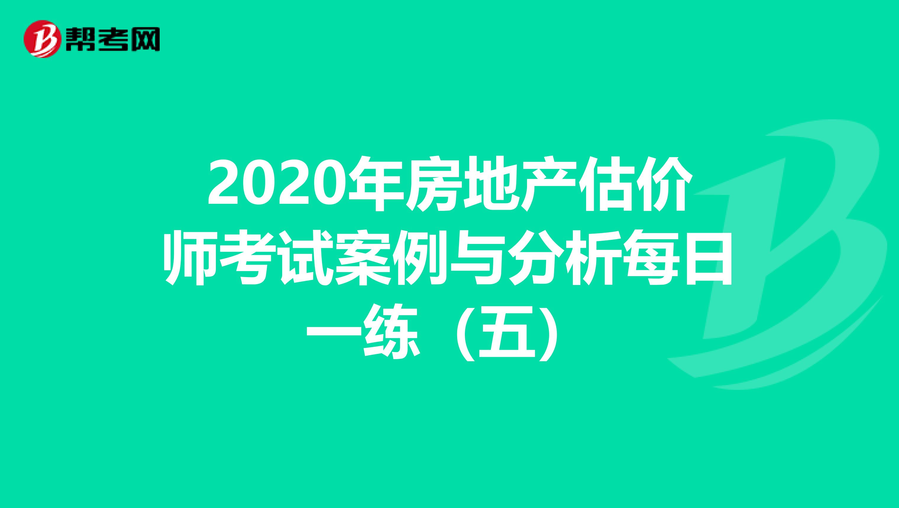 2020年房地产估价师考试案例与分析每日一练（五）