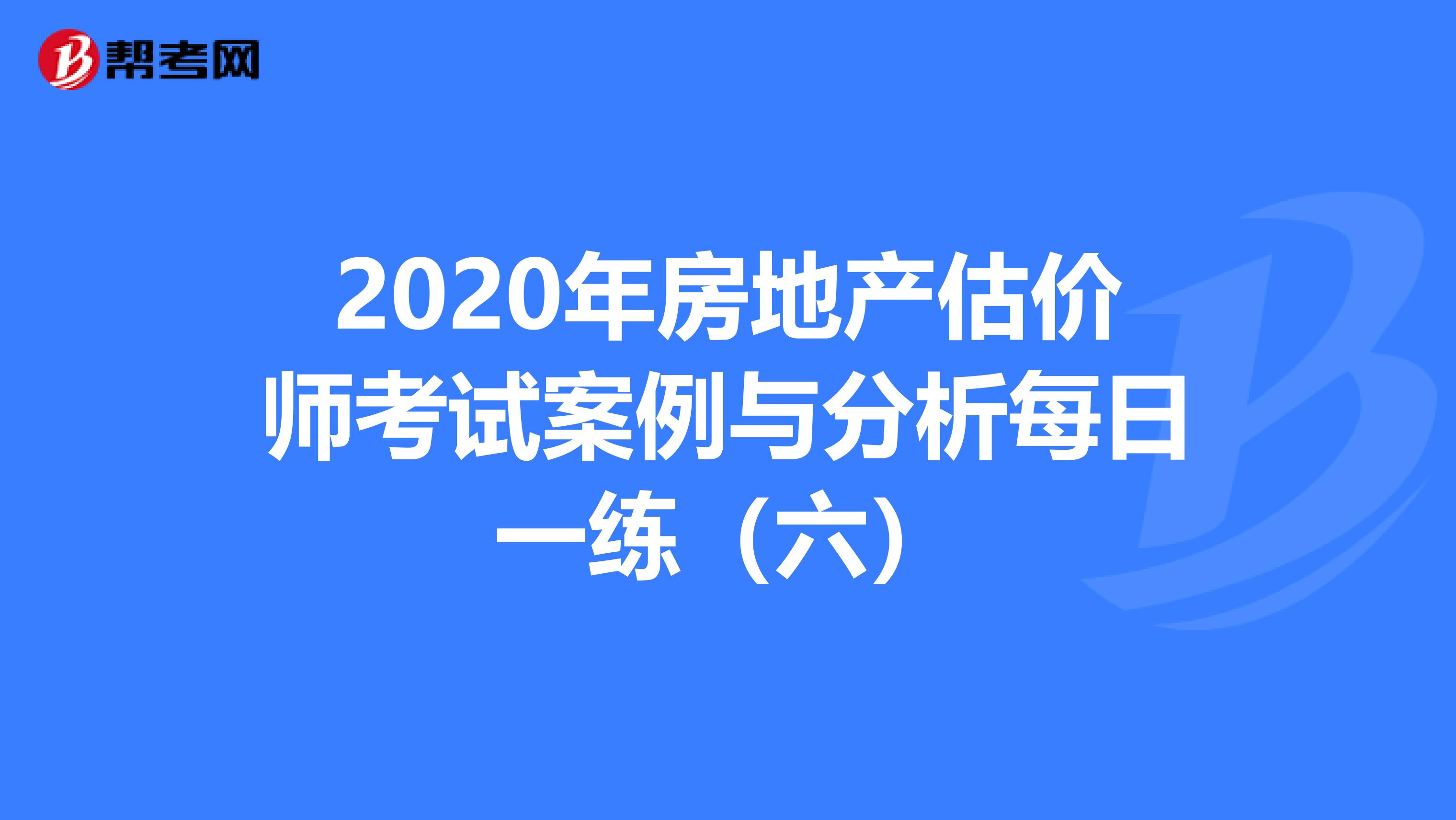 2020年房地产估价师考试案例与分析每日一练（六）