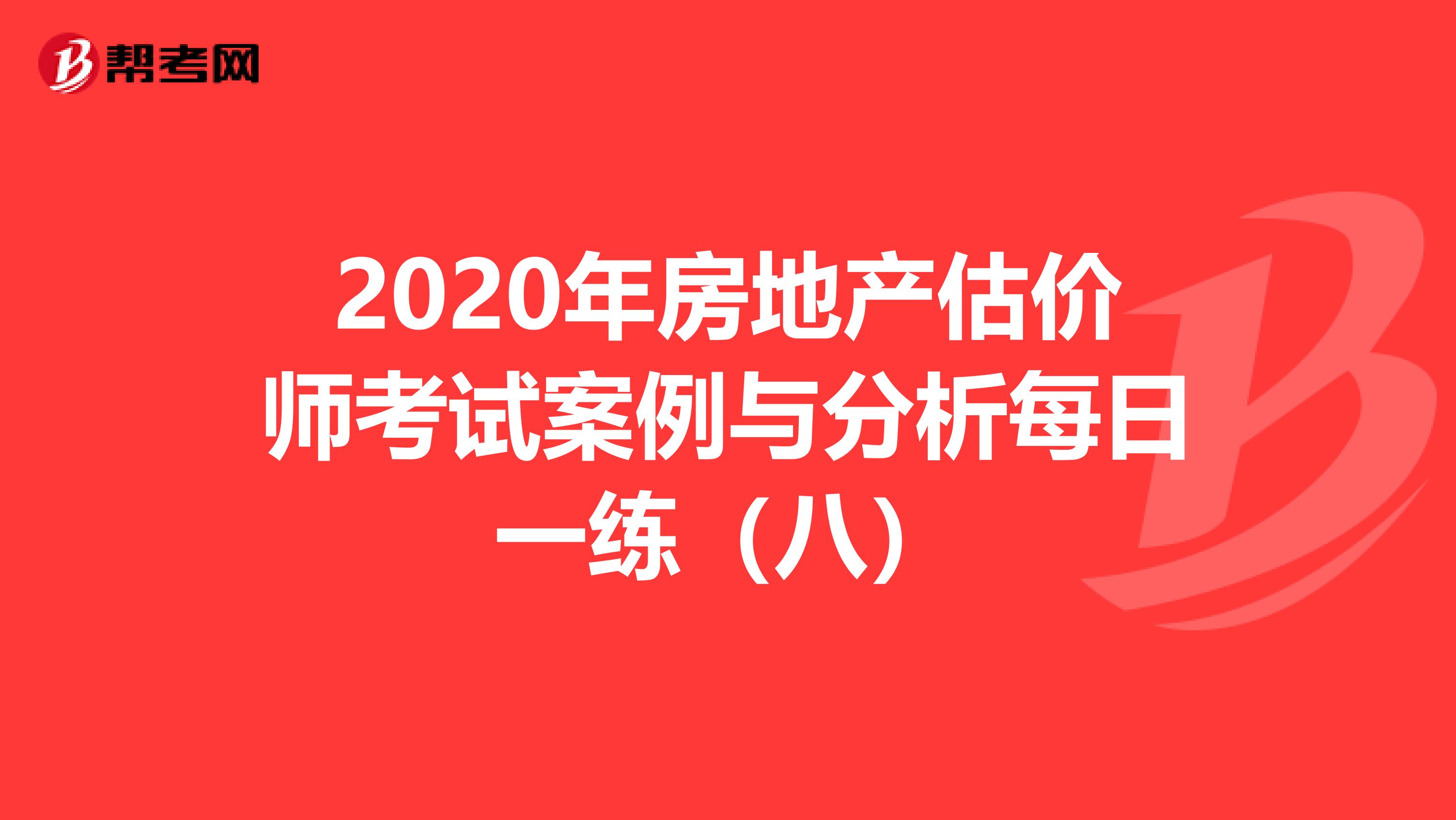 2020年房地产估价师考试案例与分析每日一练（八）