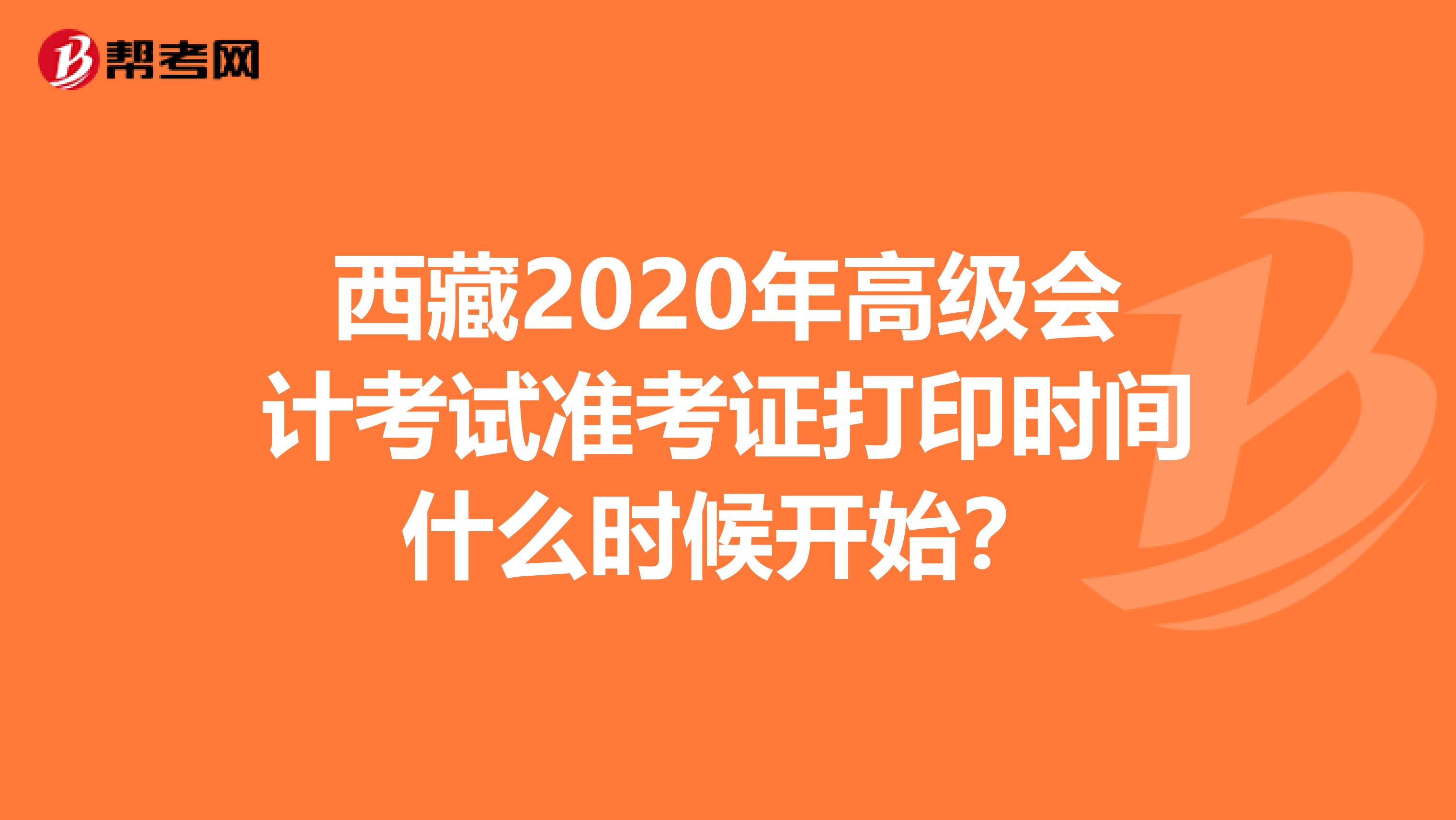 西藏2020年高級(jí)會(huì)計(jì)考試準(zhǔn)考證打印時(shí)間什么時(shí)候開(kāi)始？