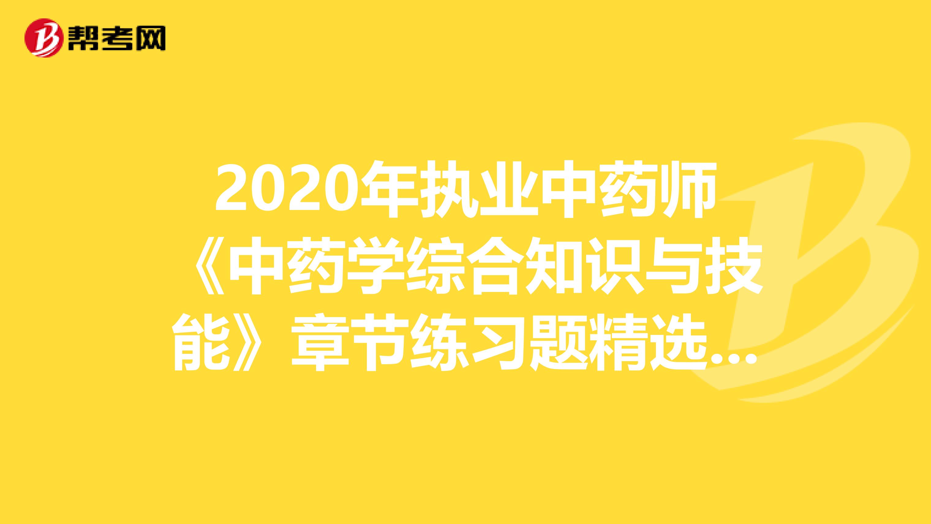 2020年执业中药师《中药学综合知识与技能》章节练习题精选0731