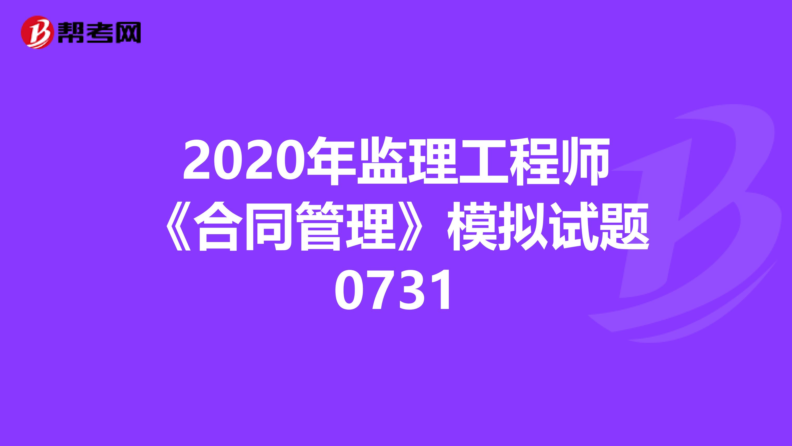 2020年监理工程师《合同管理》模拟试题0731