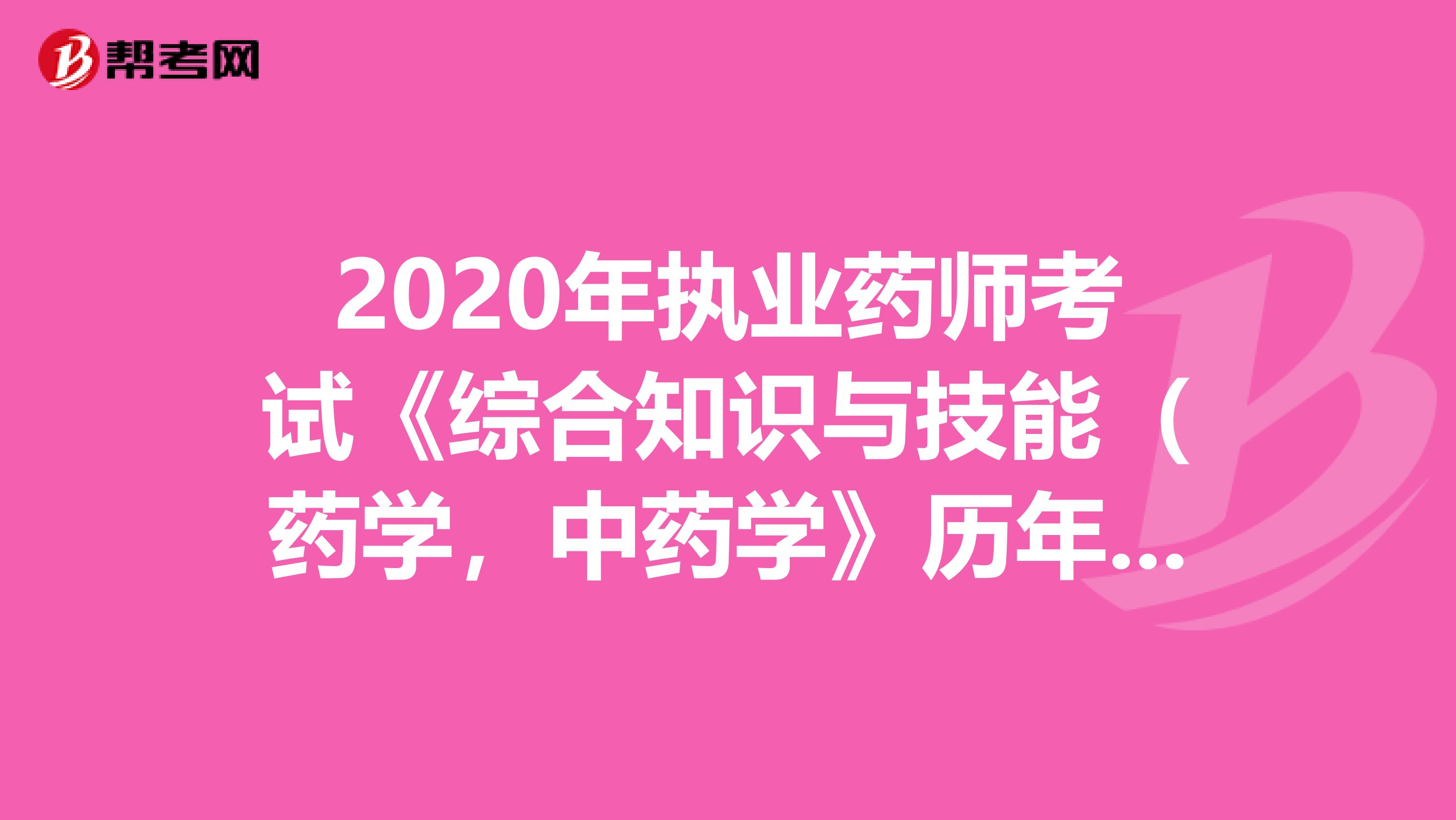 2020年执业药师考试《综合知识与技能（药学，中药学》历年真题精选0731