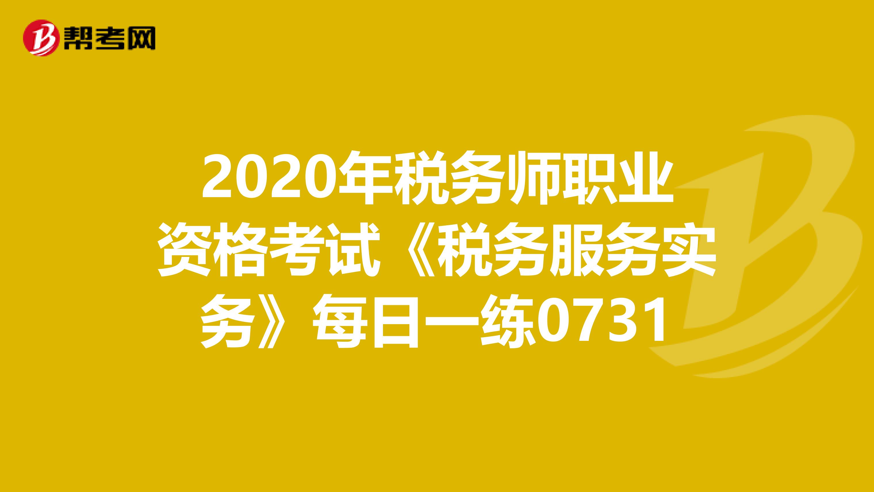 2020年稅務(wù)師職業(yè)資格考試《稅務(wù)服務(wù)實(shí)務(wù)》每日一練0731