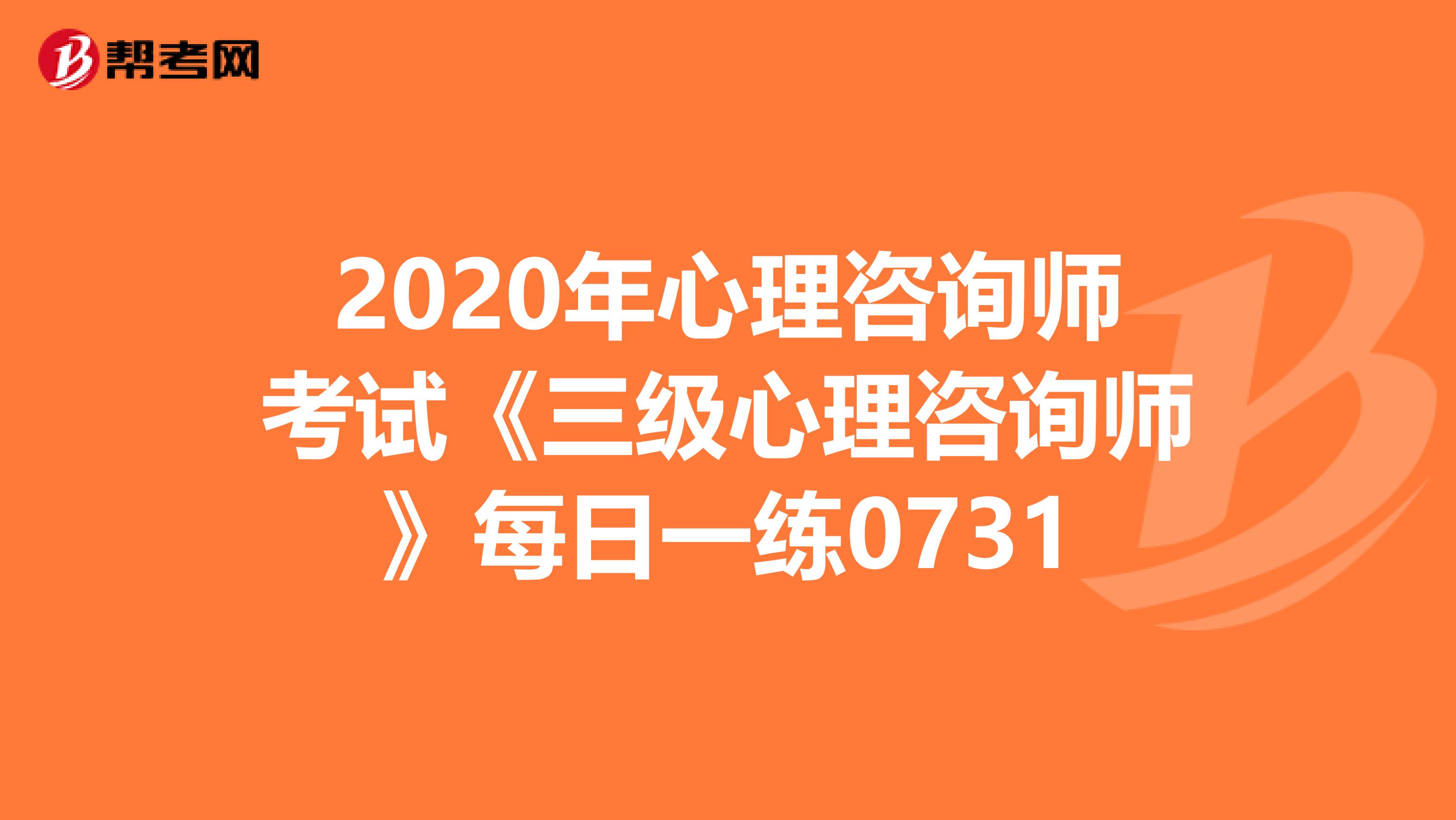 2020年心理咨询师考试《三级心理咨询师》每日一练0731