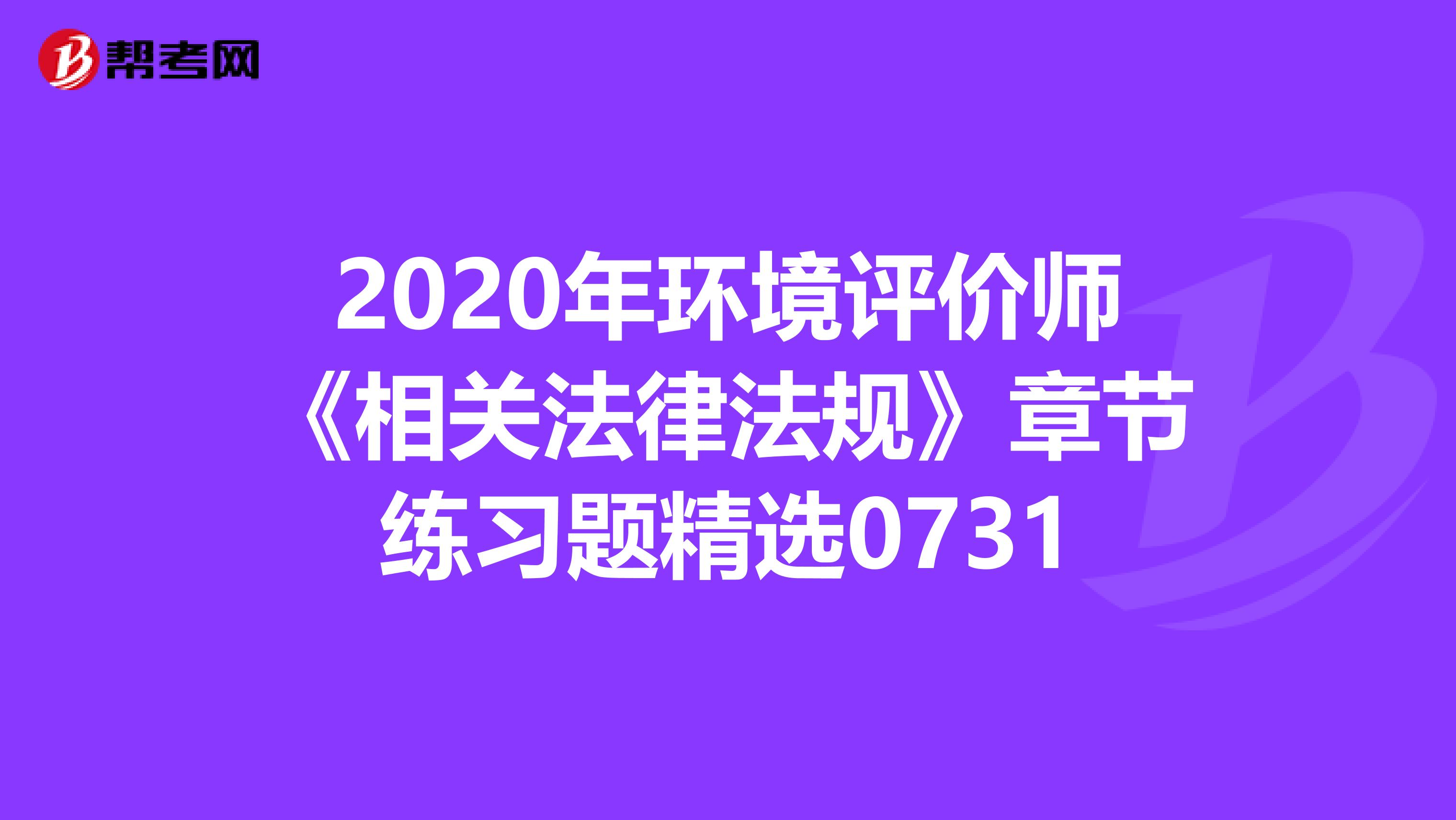 2020年环境评价师《相关法律法规》章节练习题精选0731