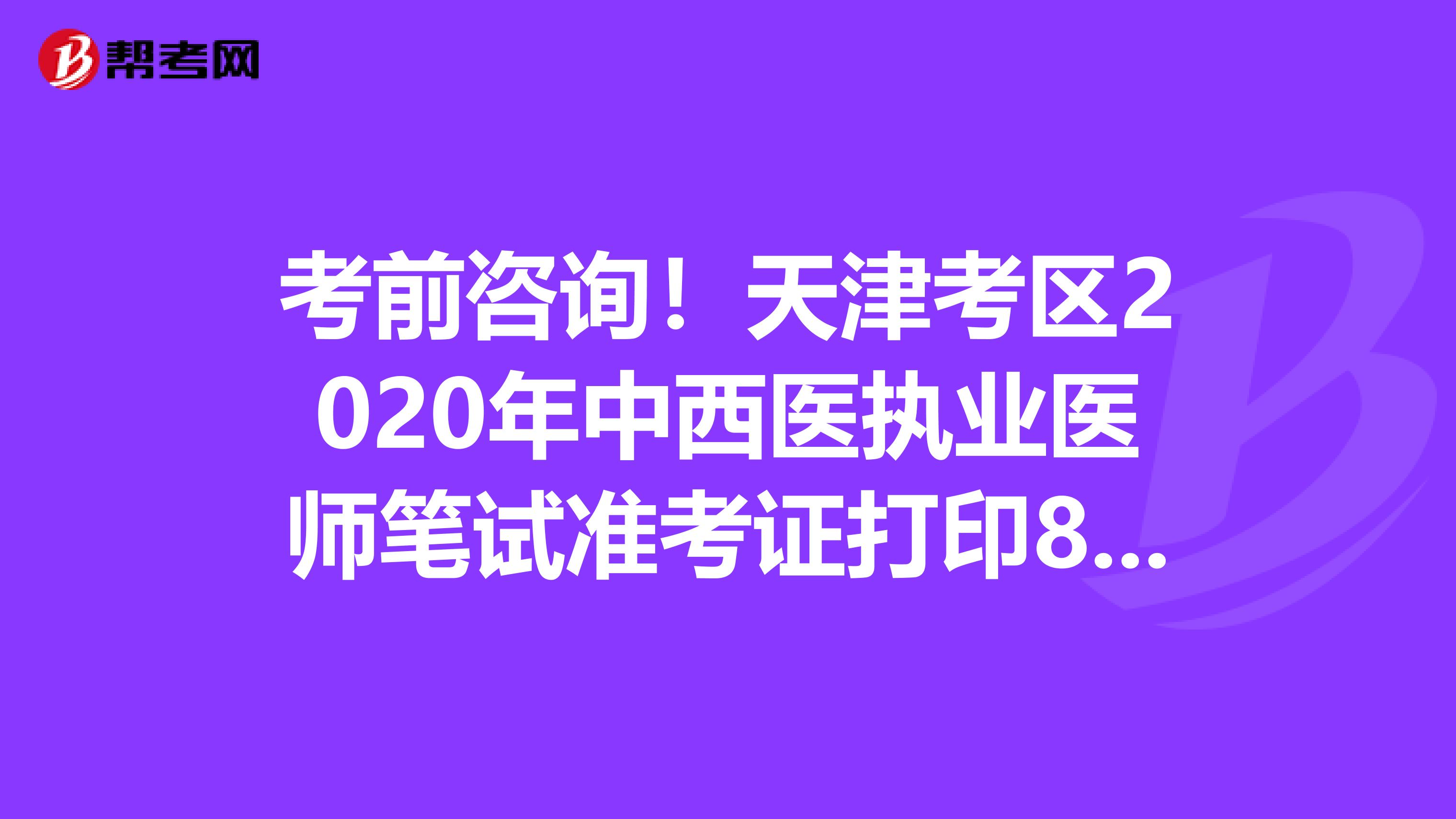 考前咨詢！天津考區2020年中西醫執業醫師筆試準考證打印8月17日起