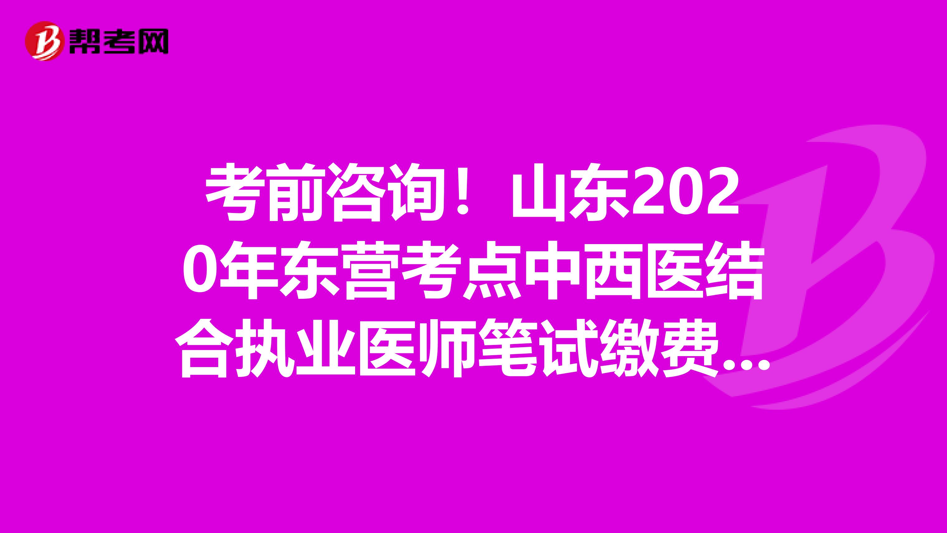考前咨询！山东2020年东营考点中西医结合执业医师笔试缴费入口开通