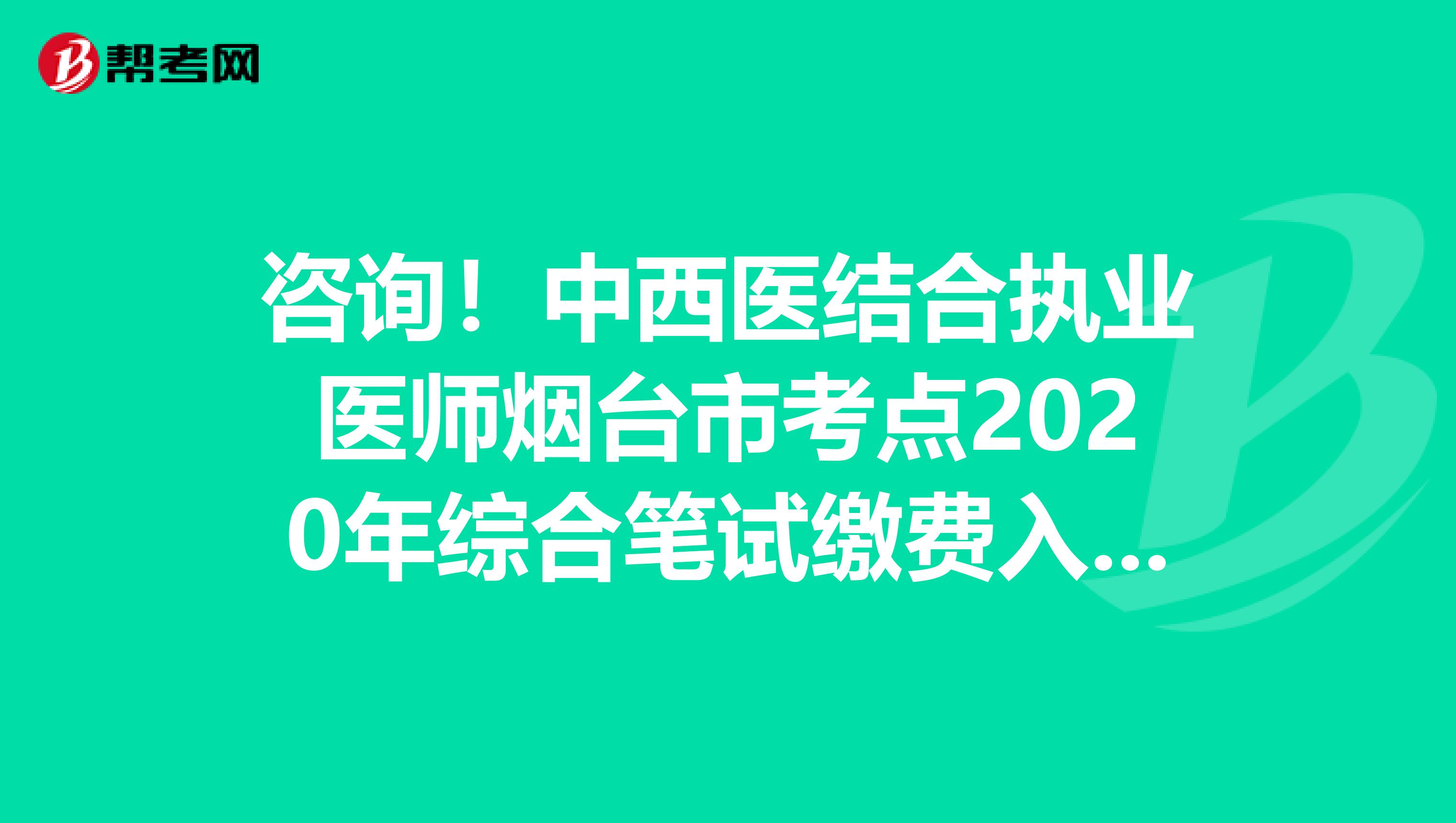 咨询！中西医结合执业医师烟台市考点2020年综合笔试缴费入口开通