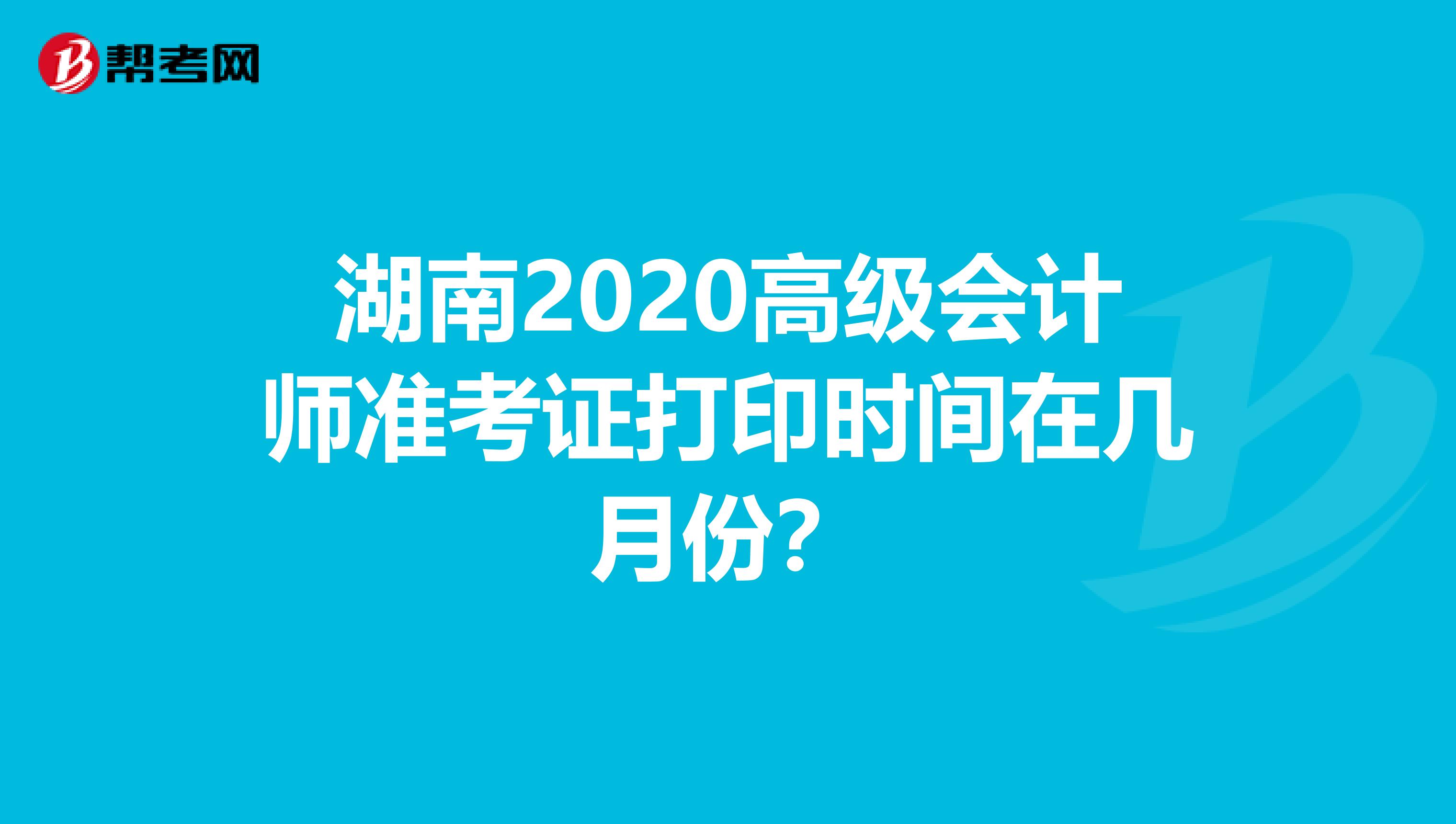 湖南2020高级会计师准考证打印时间在几月份？