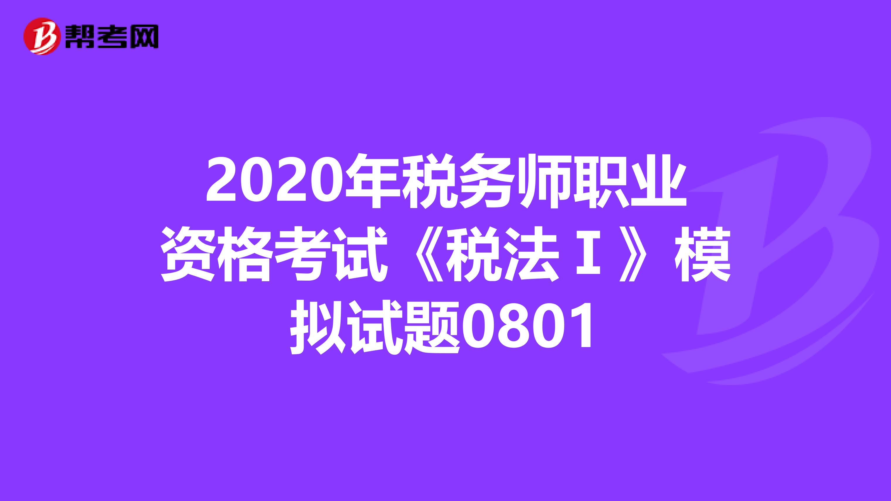 2020年税务师职业资格考试《税法Ⅰ》模拟试题0801