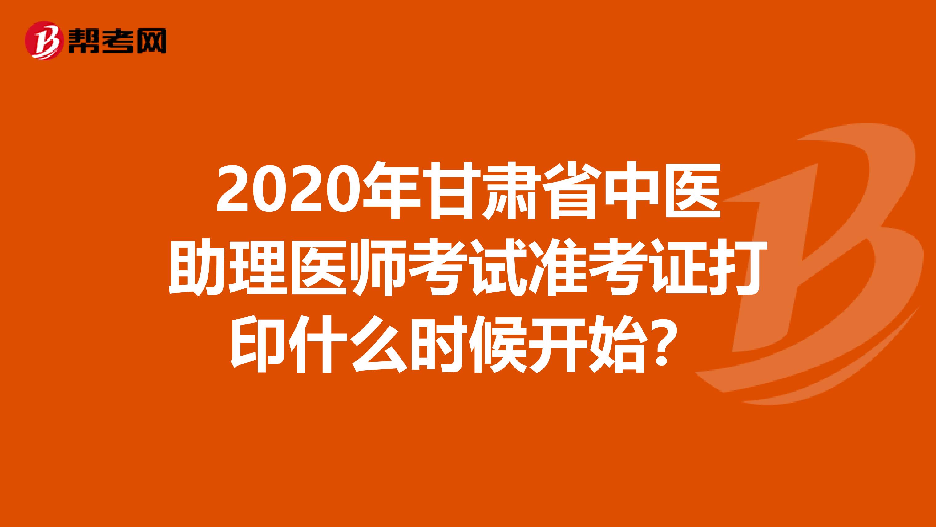 2020年甘肃省中医助理医师考试准考证打印什么时候开始？