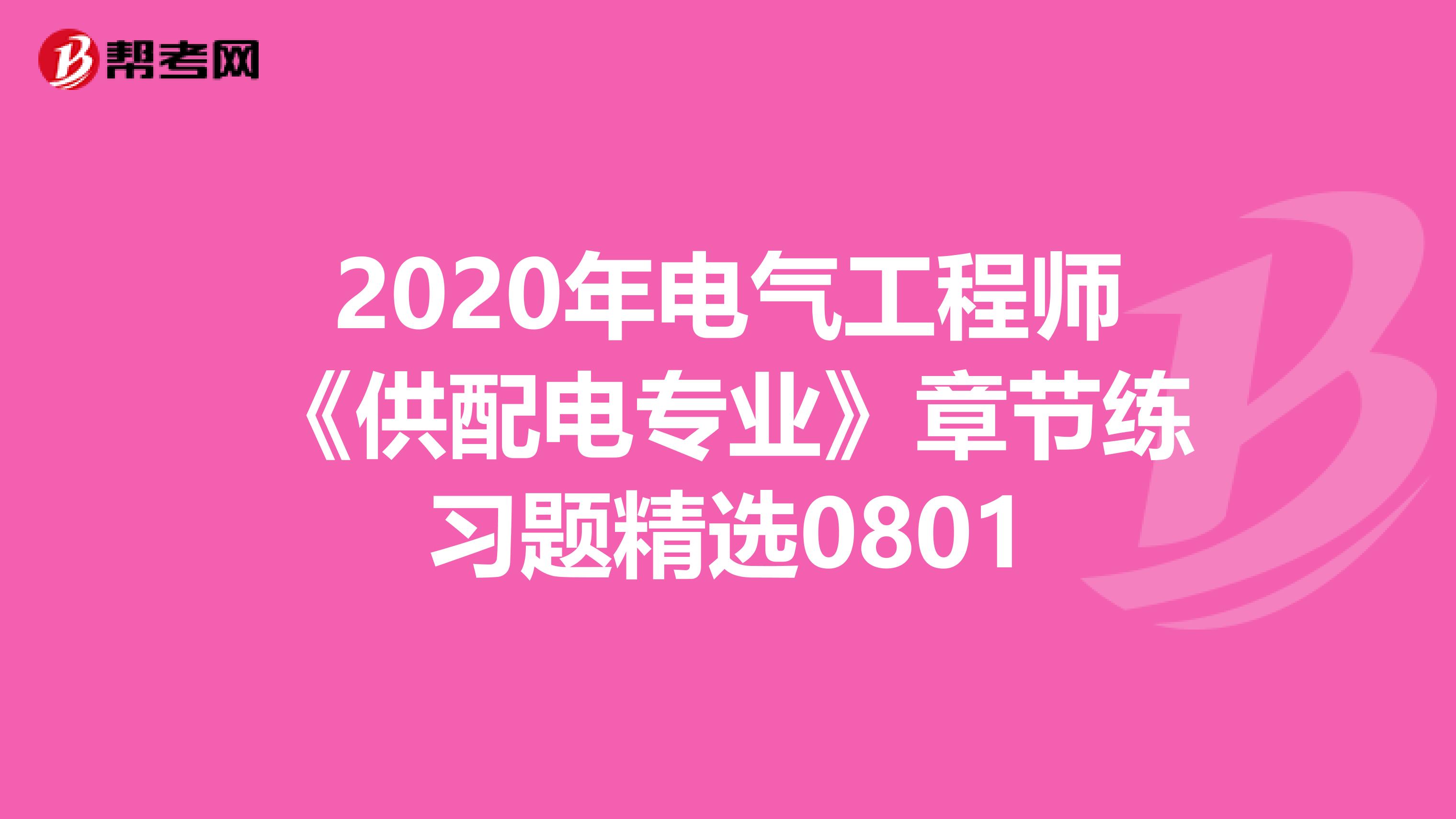 2020年电气工程师《供配电专业》章节练习题精选0801