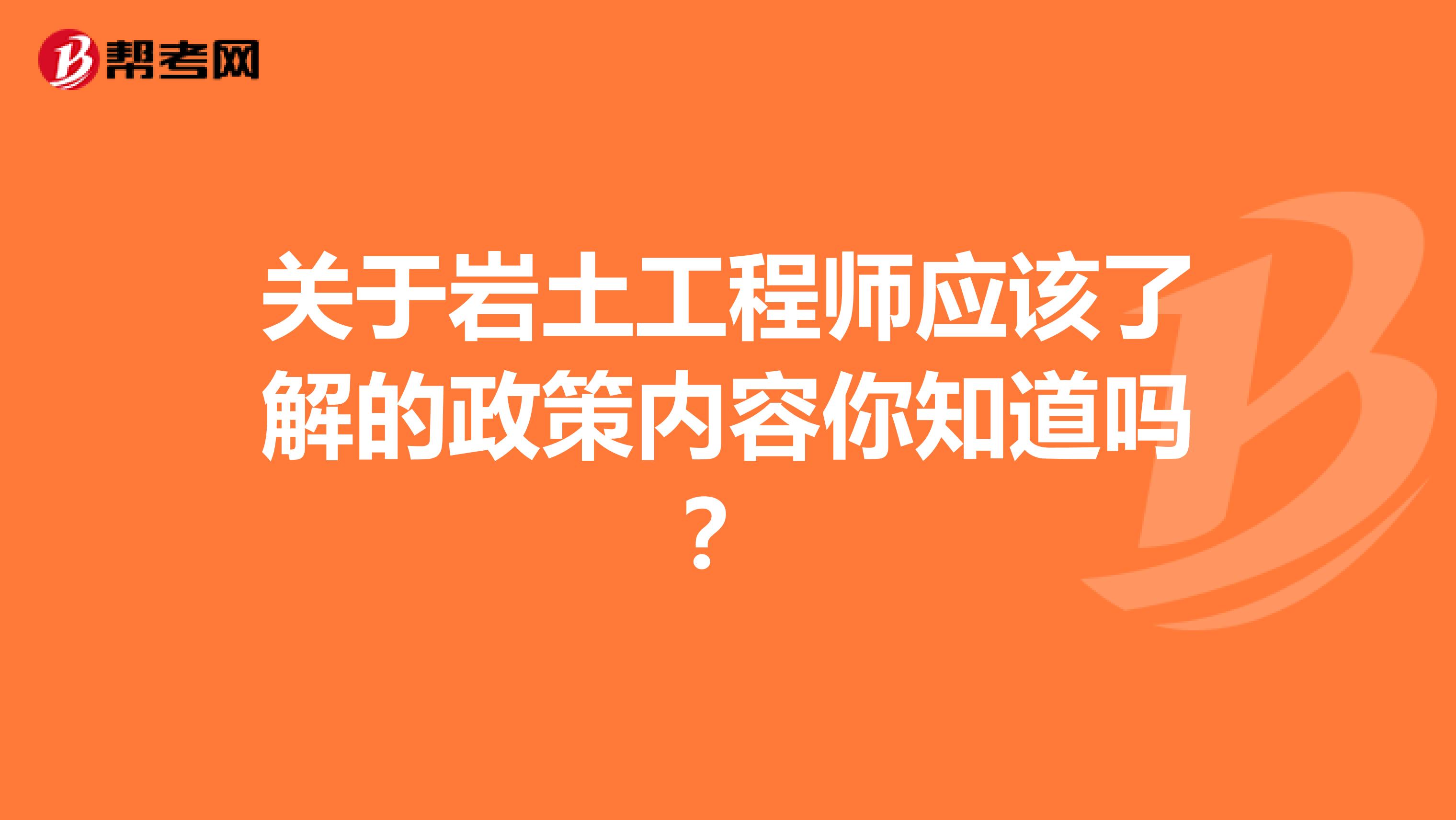 关于岩土工程师应该了解的政策内容你知道吗？