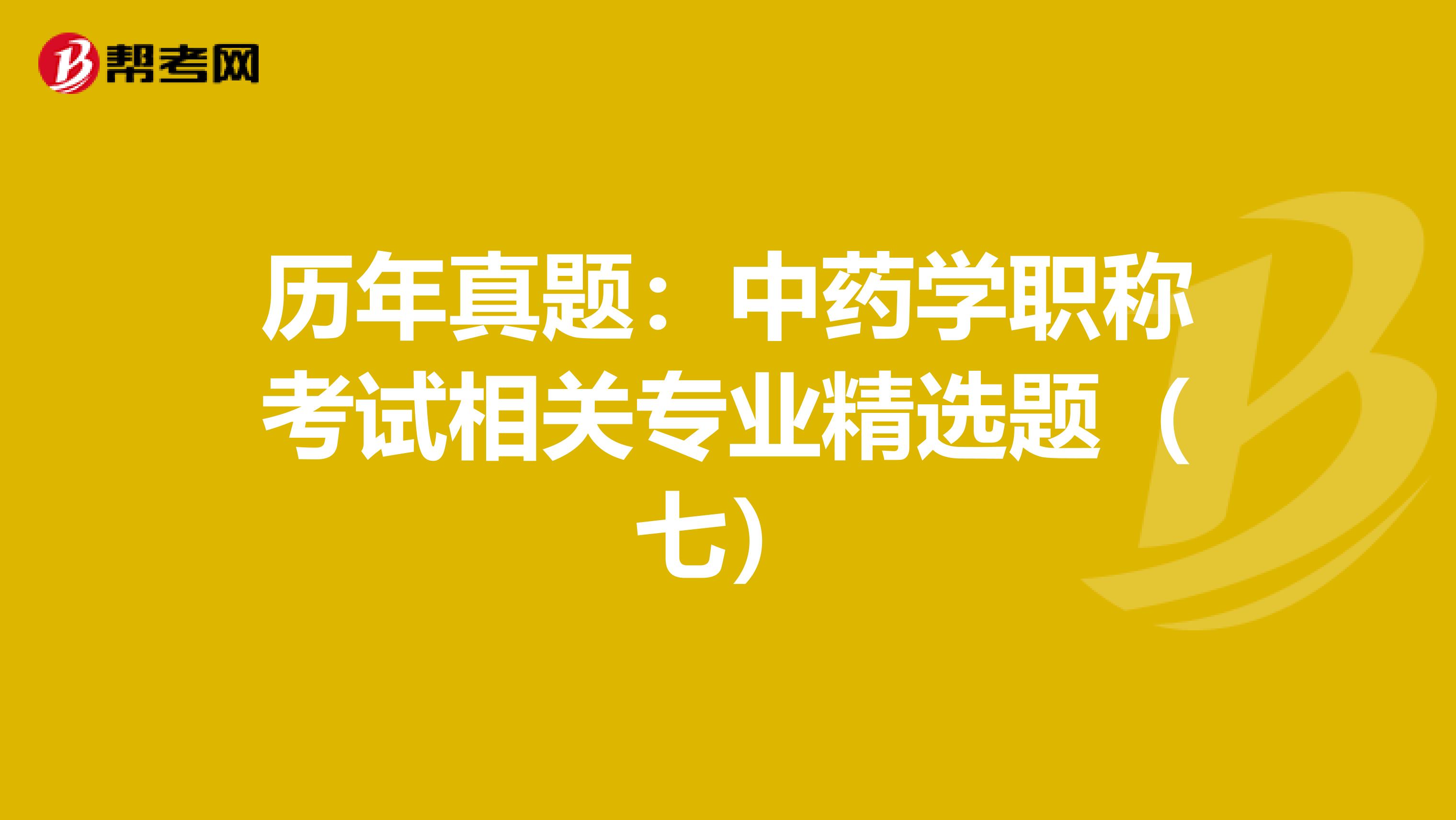 历年真题：中药学职称考试相关专业精选题（七）