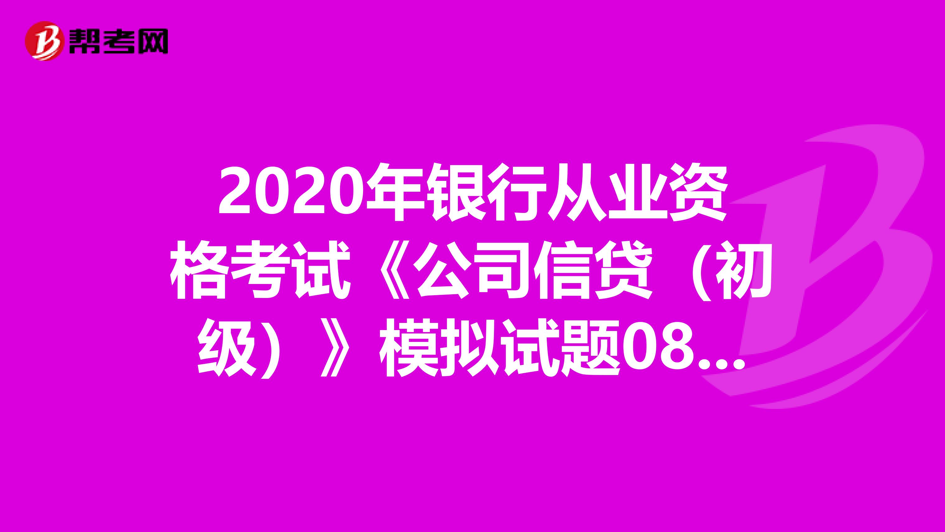 2020年銀行從業(yè)資格考試《公司信貸(初級)》模擬試題0801