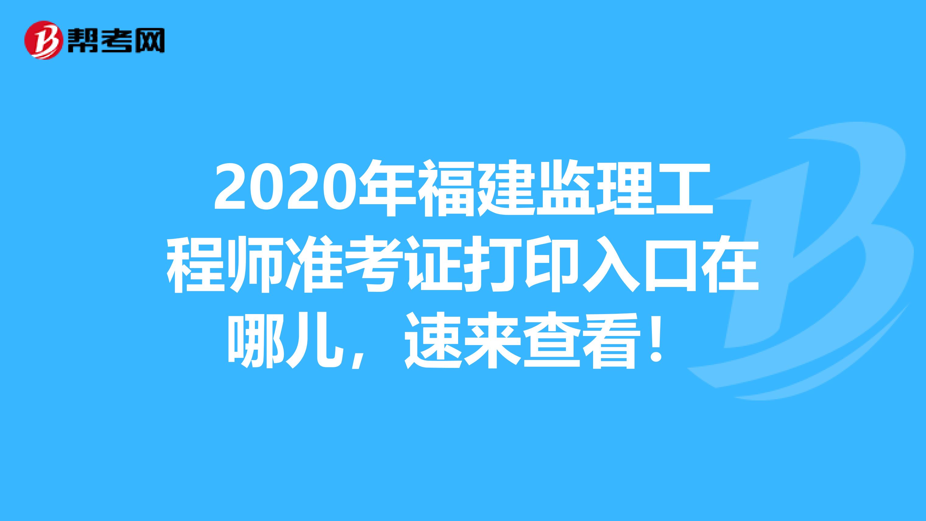 2020年福建监理工程师准考证打印入口在哪儿，速来查看！