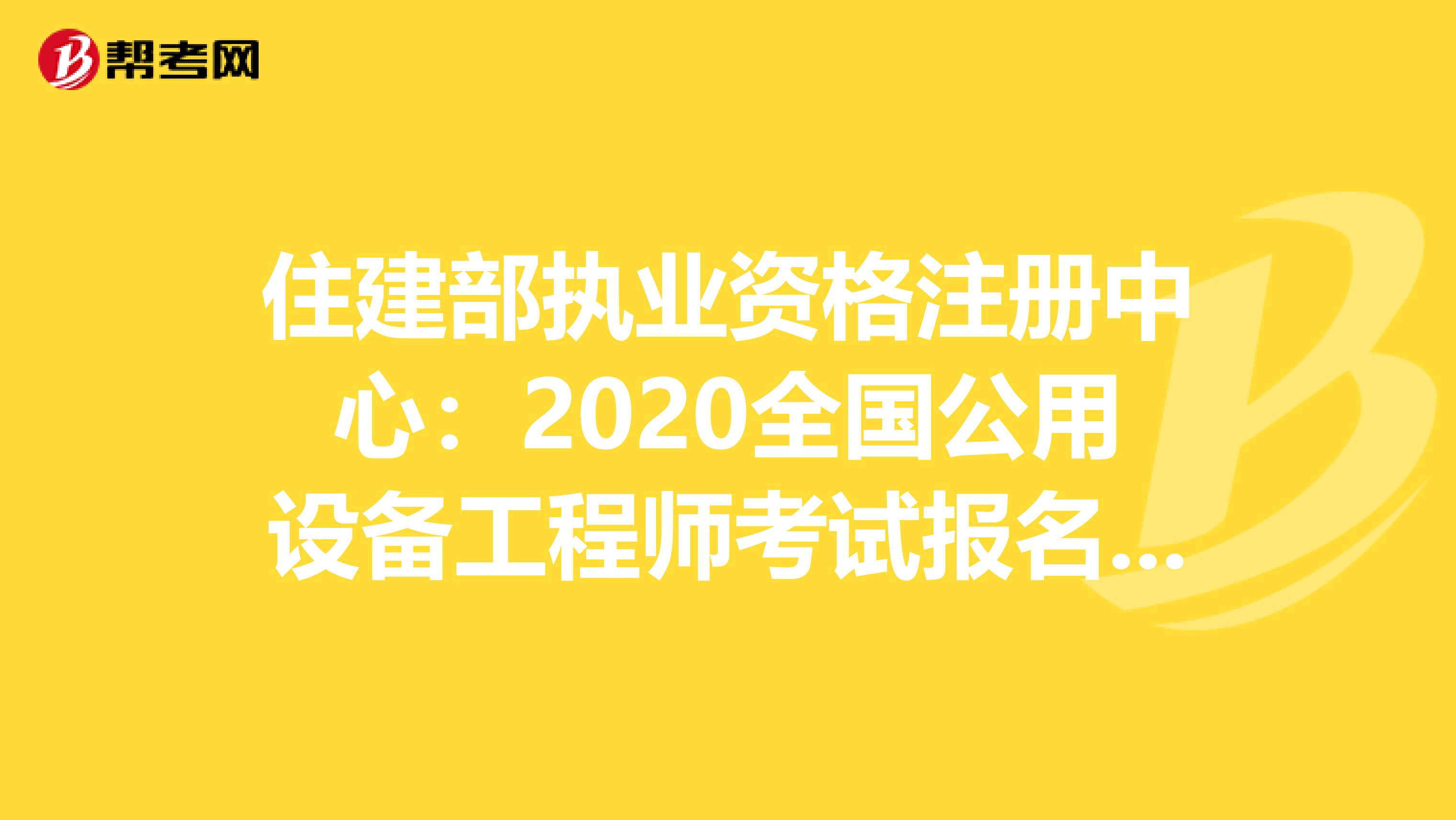 住建部执业资格注册中心：2020全国公用设备工程师考试报名通知