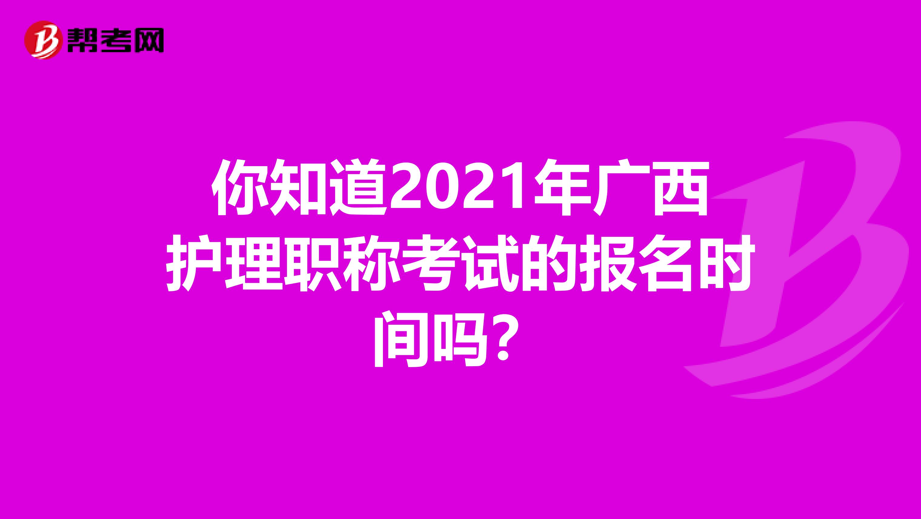你知道2021年廣西護理職稱考試的報名時間嗎？