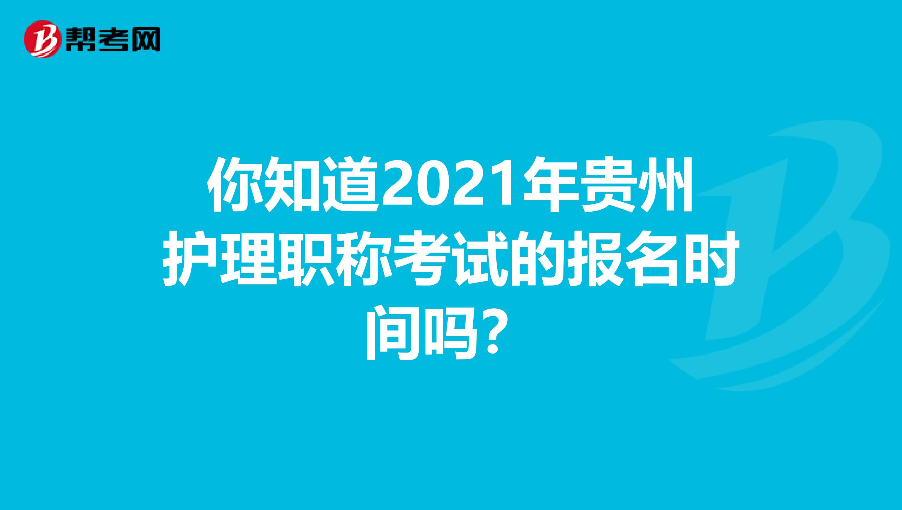 你知道2021年贵州护理职称考试的报名时间吗？