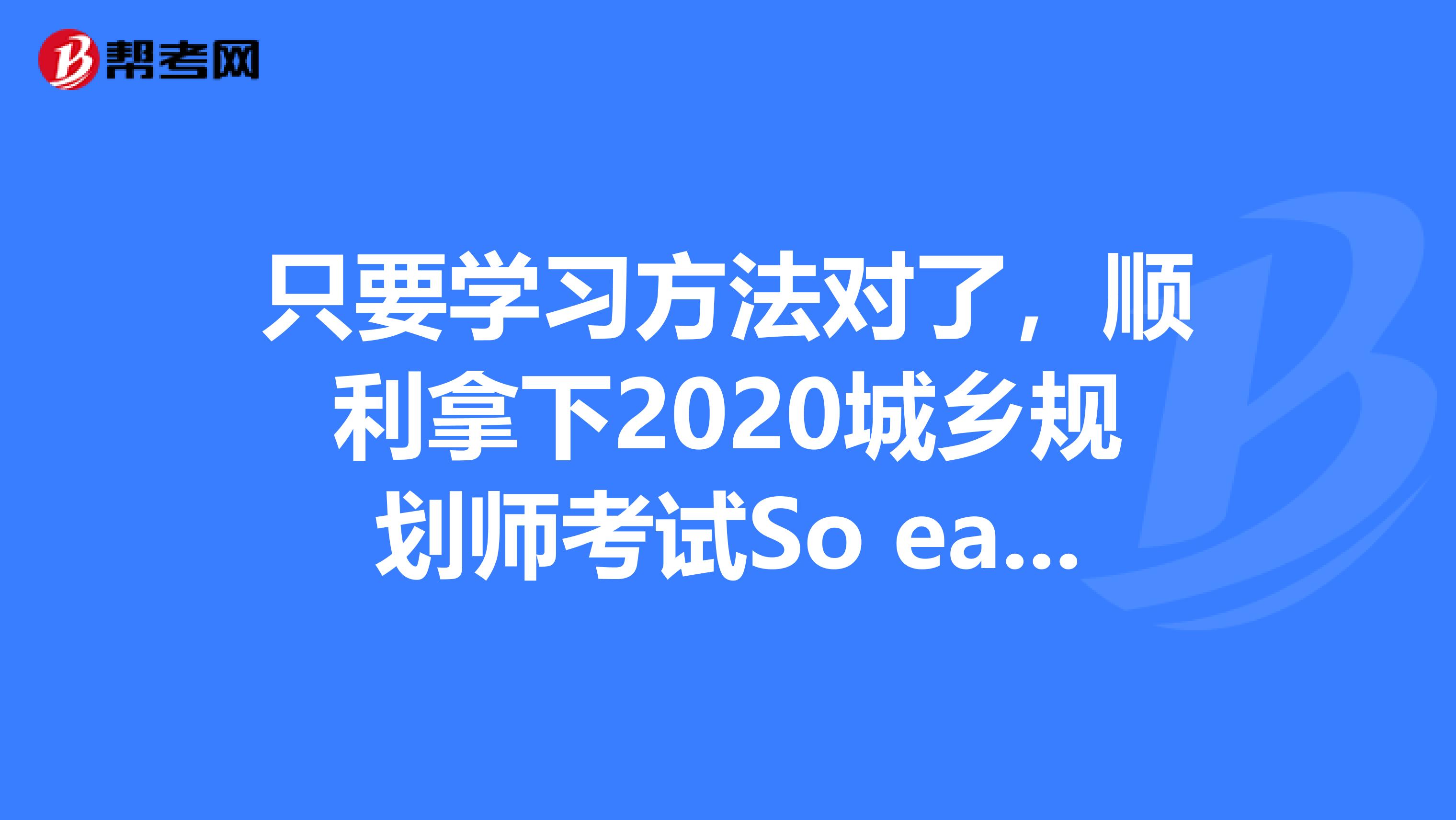 只要学习方法对了，顺利拿下2020城乡规划师考试So easy！
