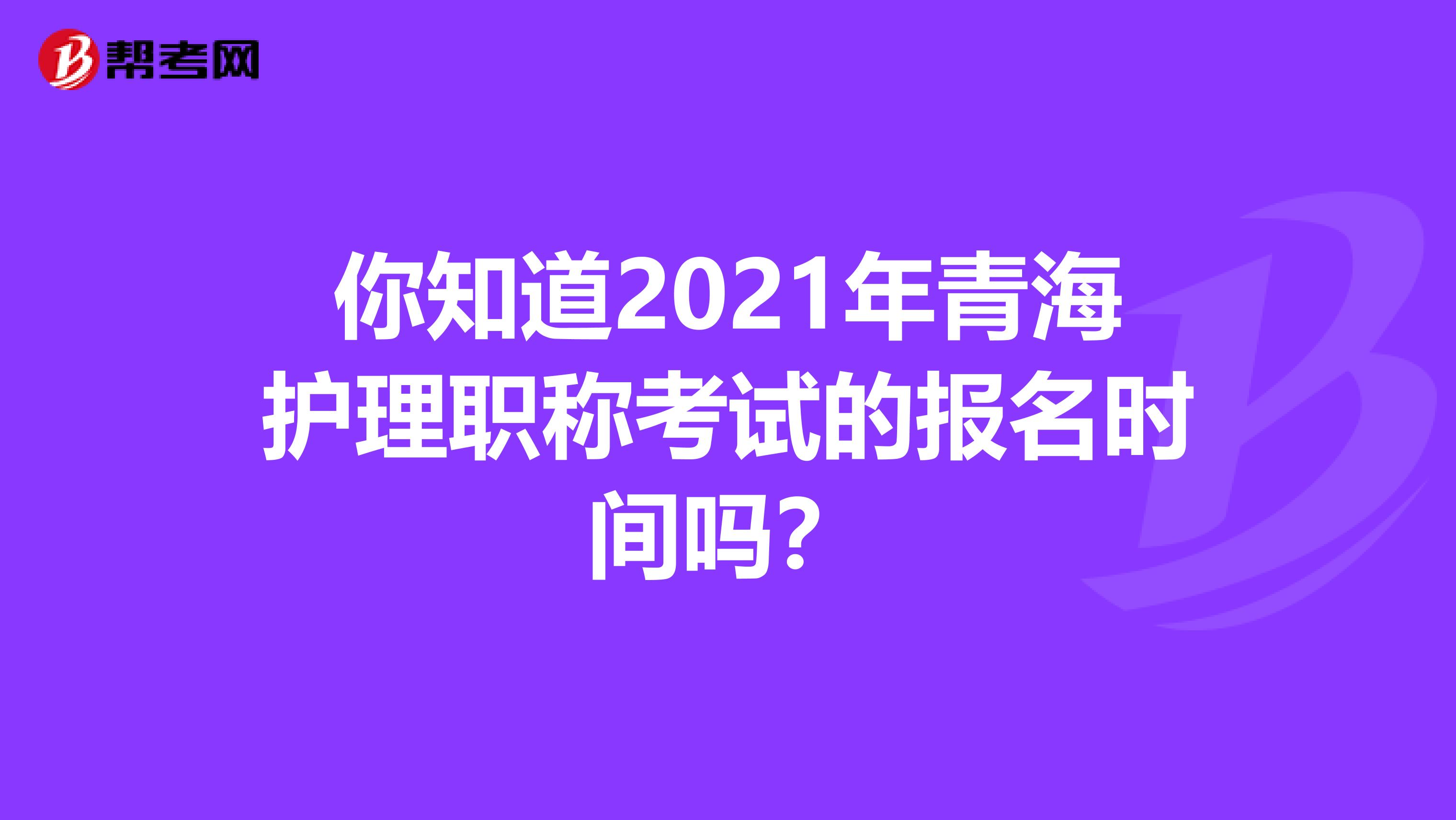 你知道2021年青海护理职称考试的报名时间吗？