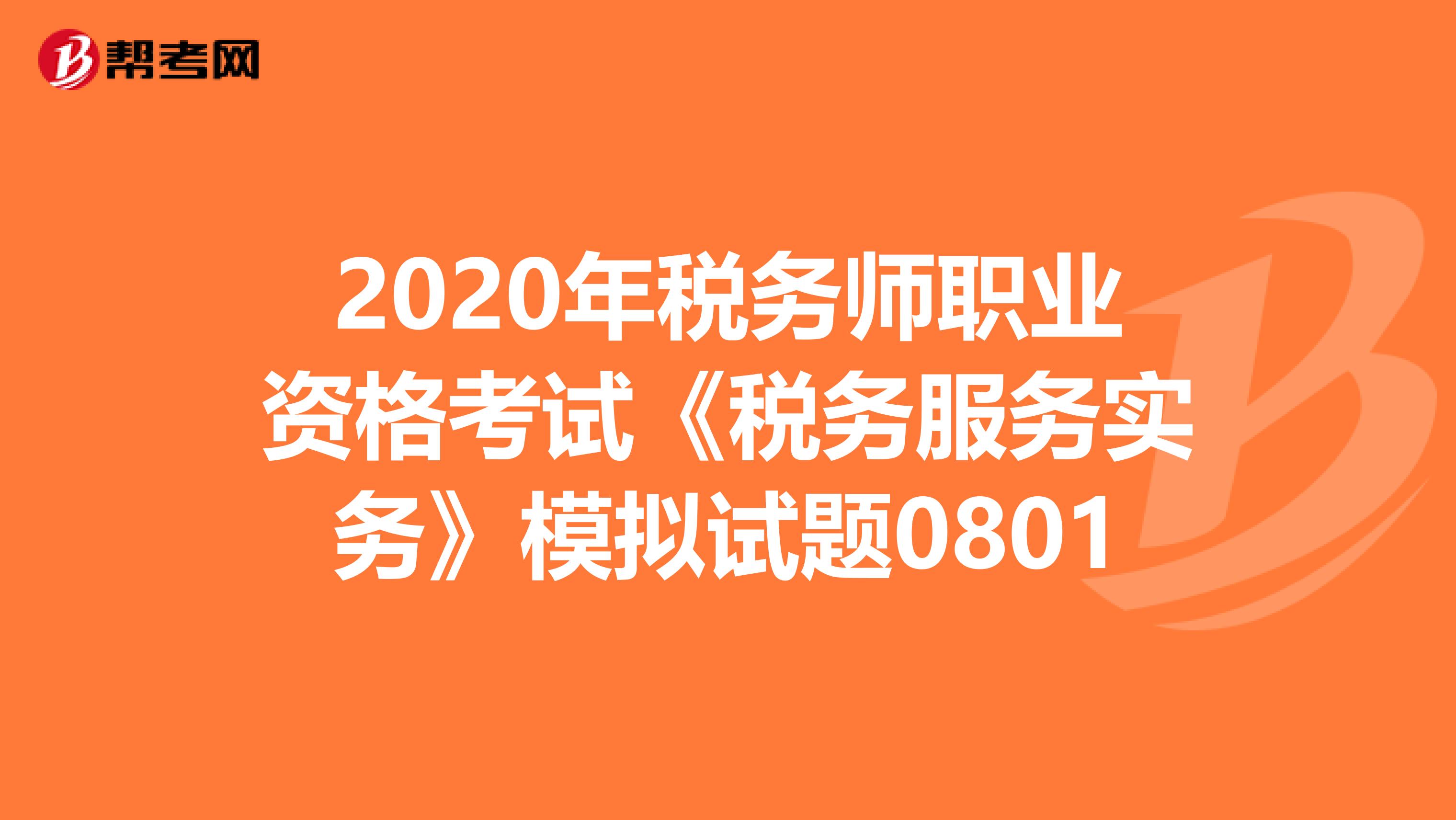 2020年税务师职业资格考试《税务服务实务》模拟试题0801