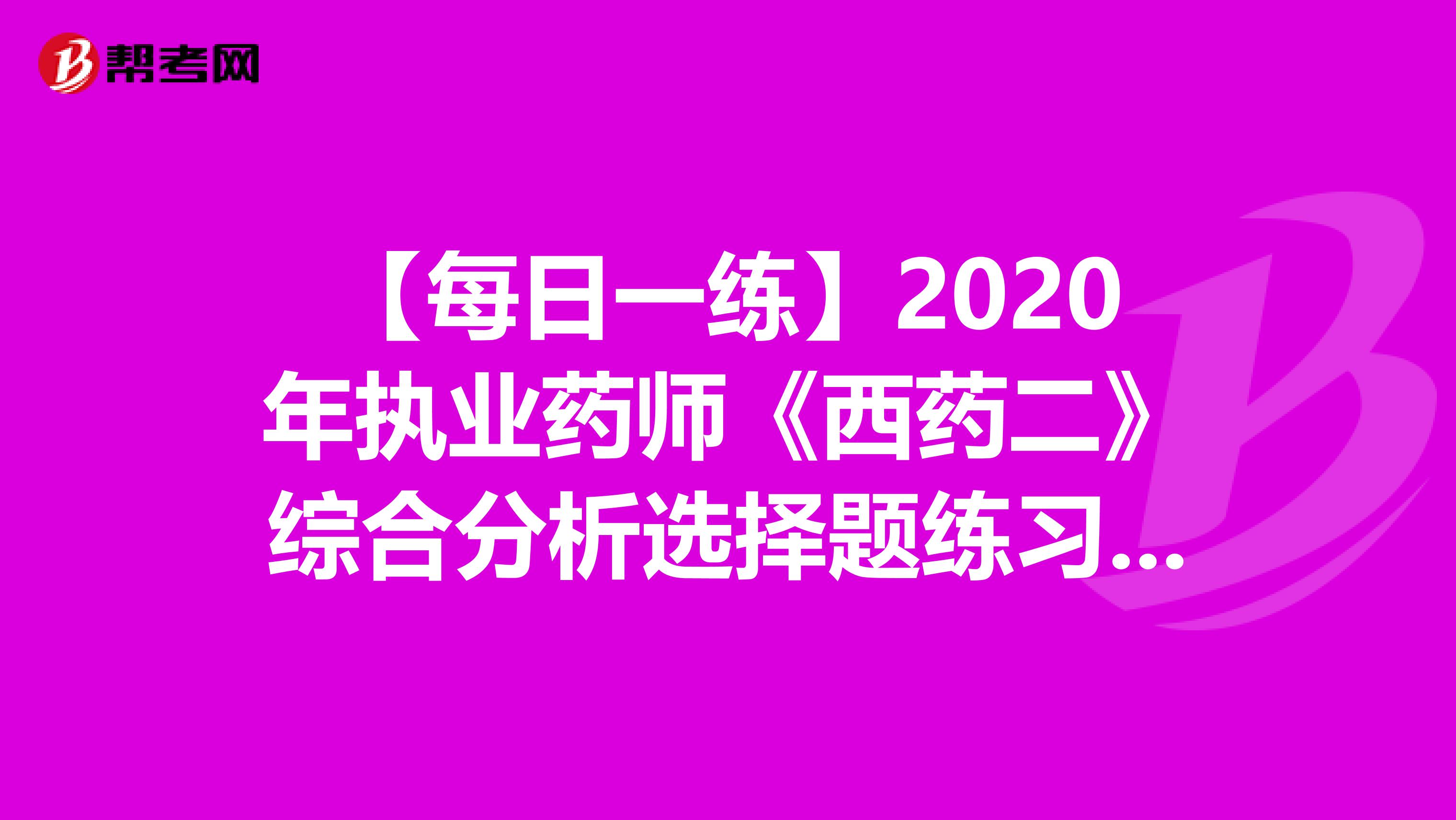 【每日一练】2020年执业药师《西药二》综合分析选择题练习：1