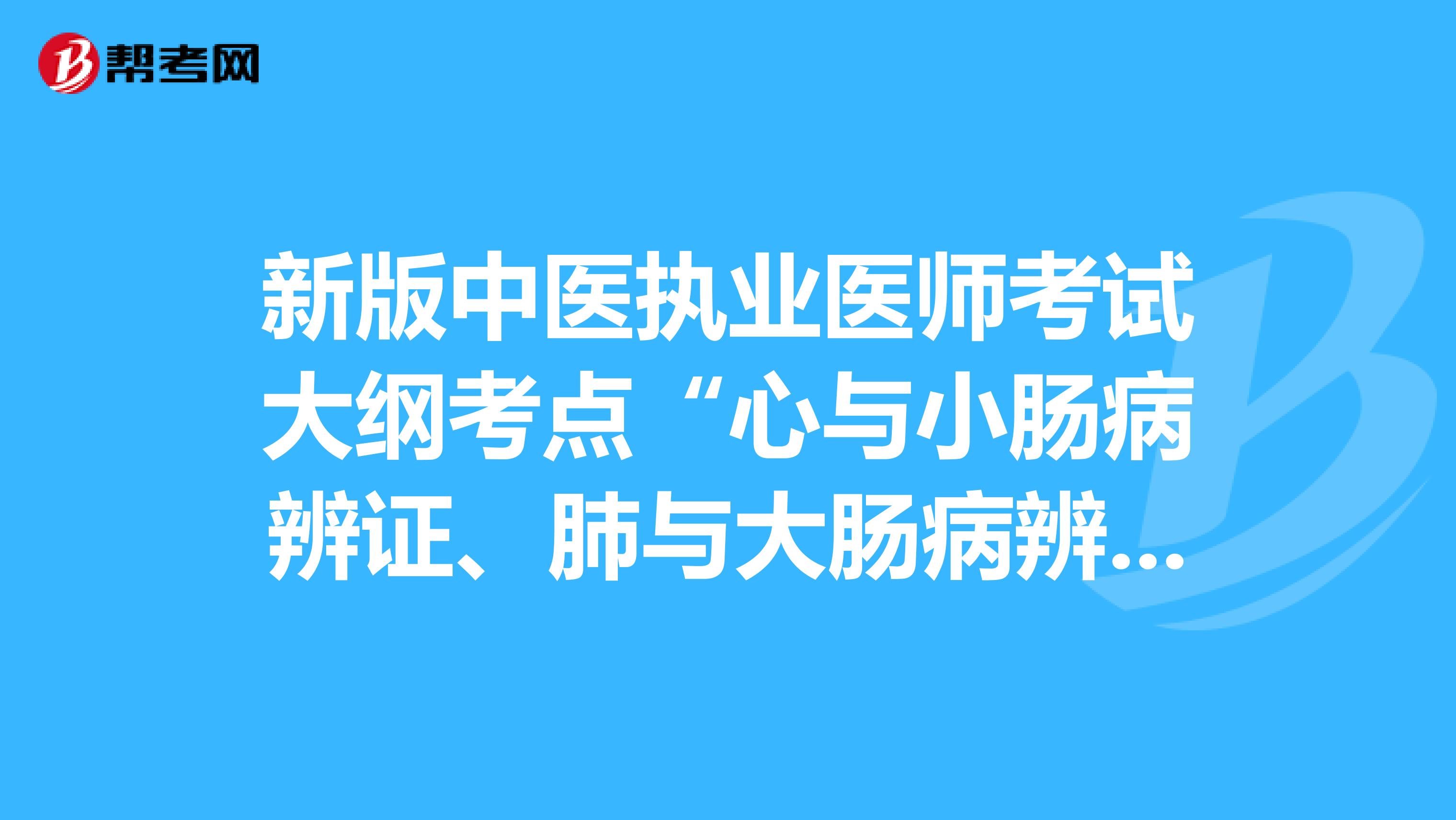 新版中医执业医师考试大纲考点“心与小肠病辨证、肺与大肠病辨证”