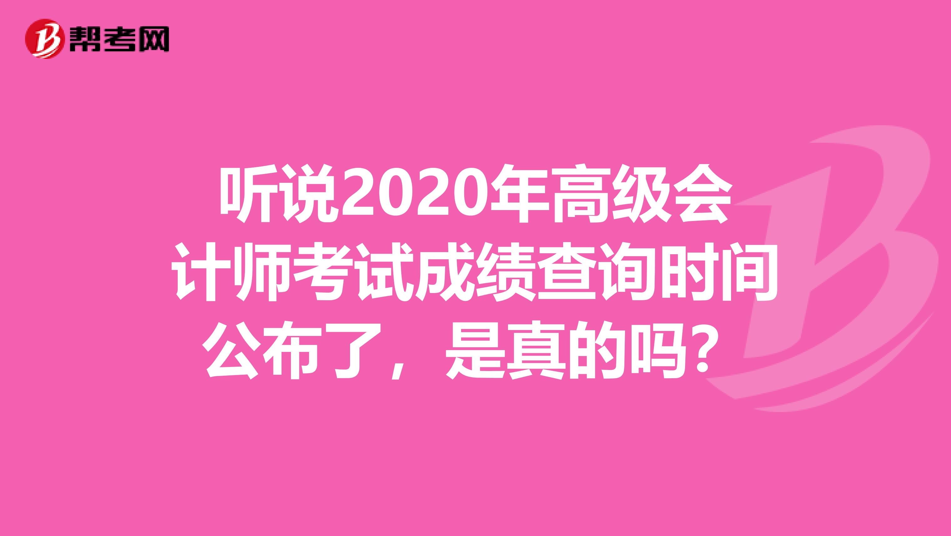 听说2020年高级会计师考试成绩查询时间公布了，是真的吗？