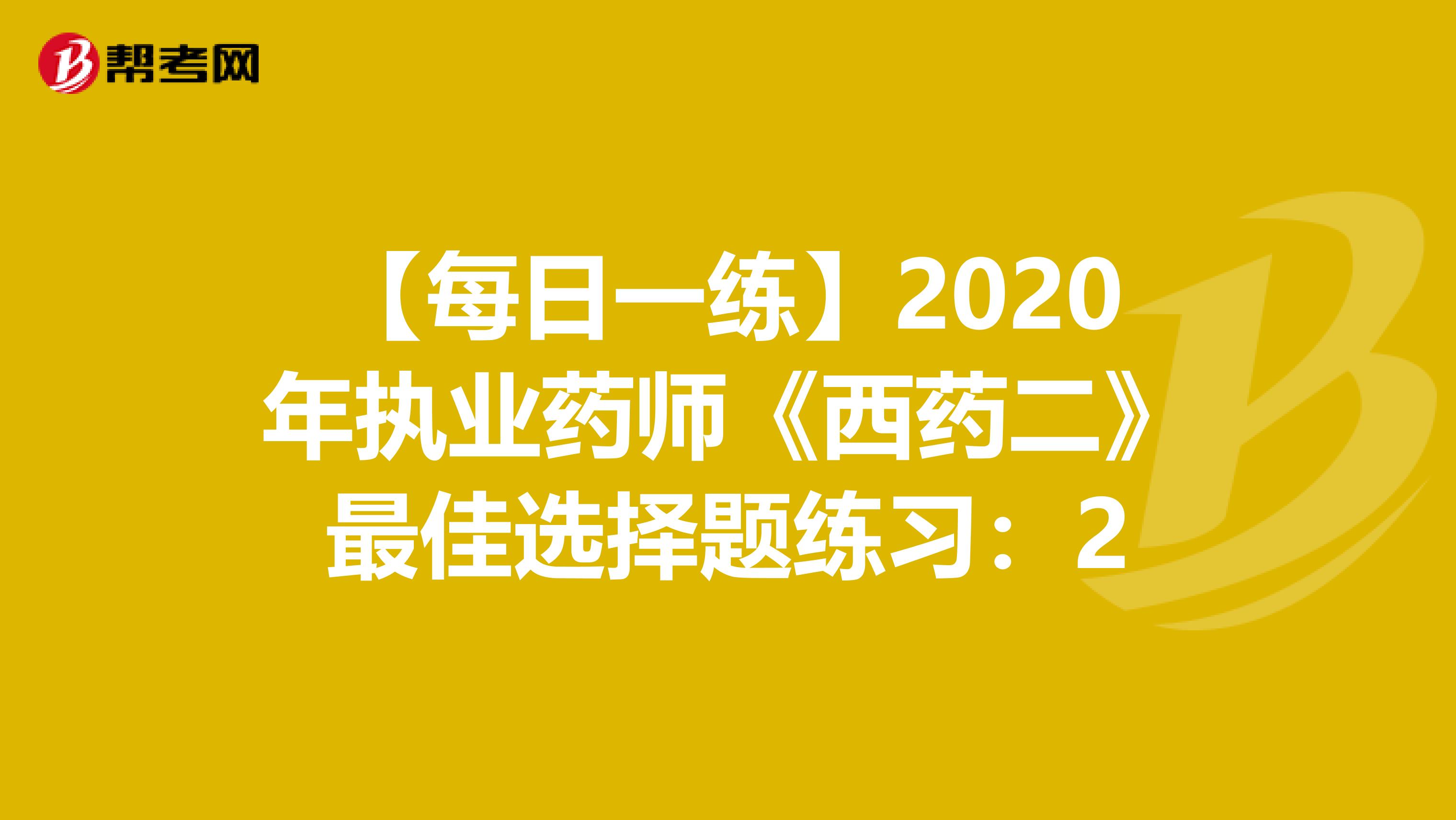 【每日一练】2020年执业药师《西药二》最佳选择题练习：2